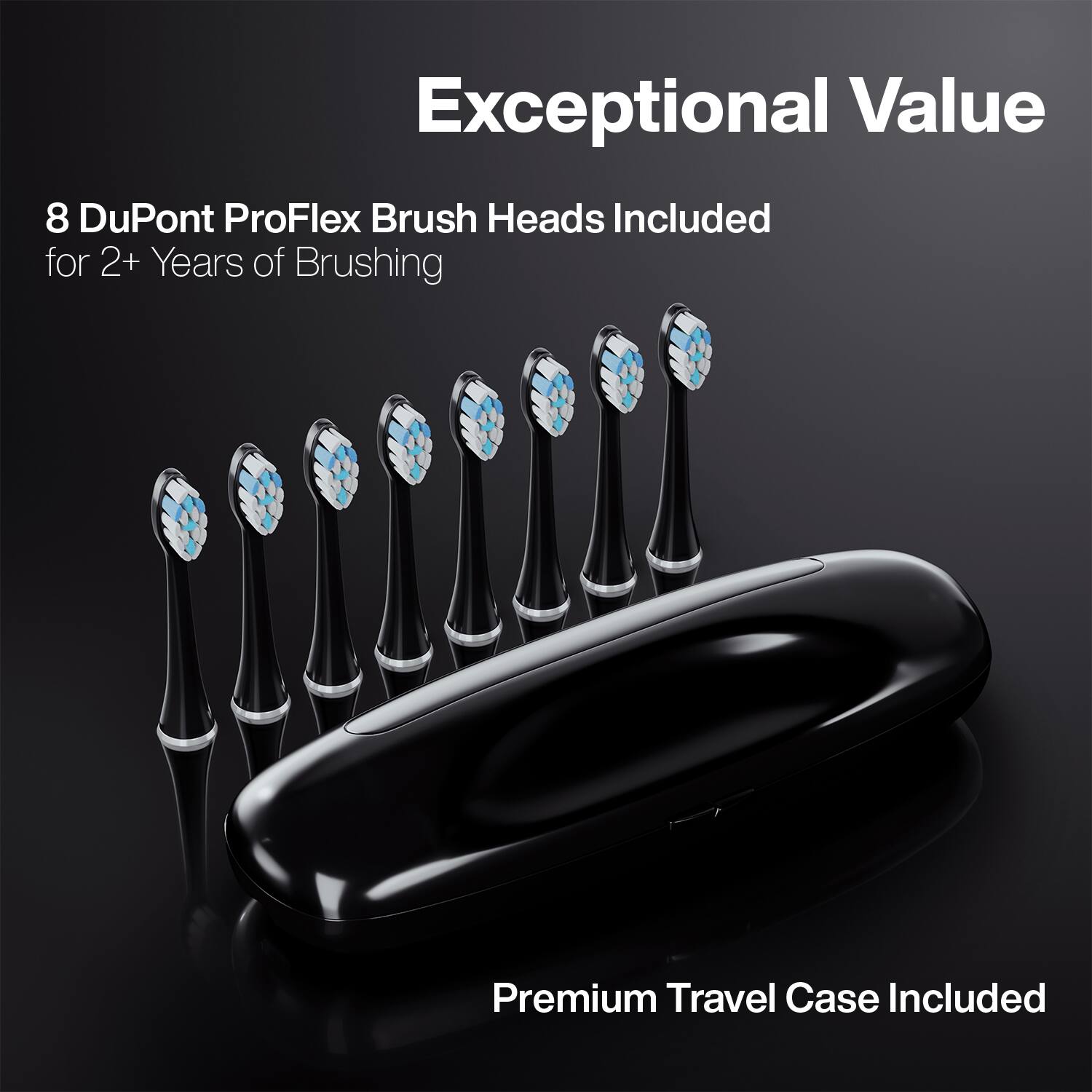 Exceptional Value

8 DuPont ProFlex Brush Heads Included for 2+ Years of Brushing

Premium Travel Case Included