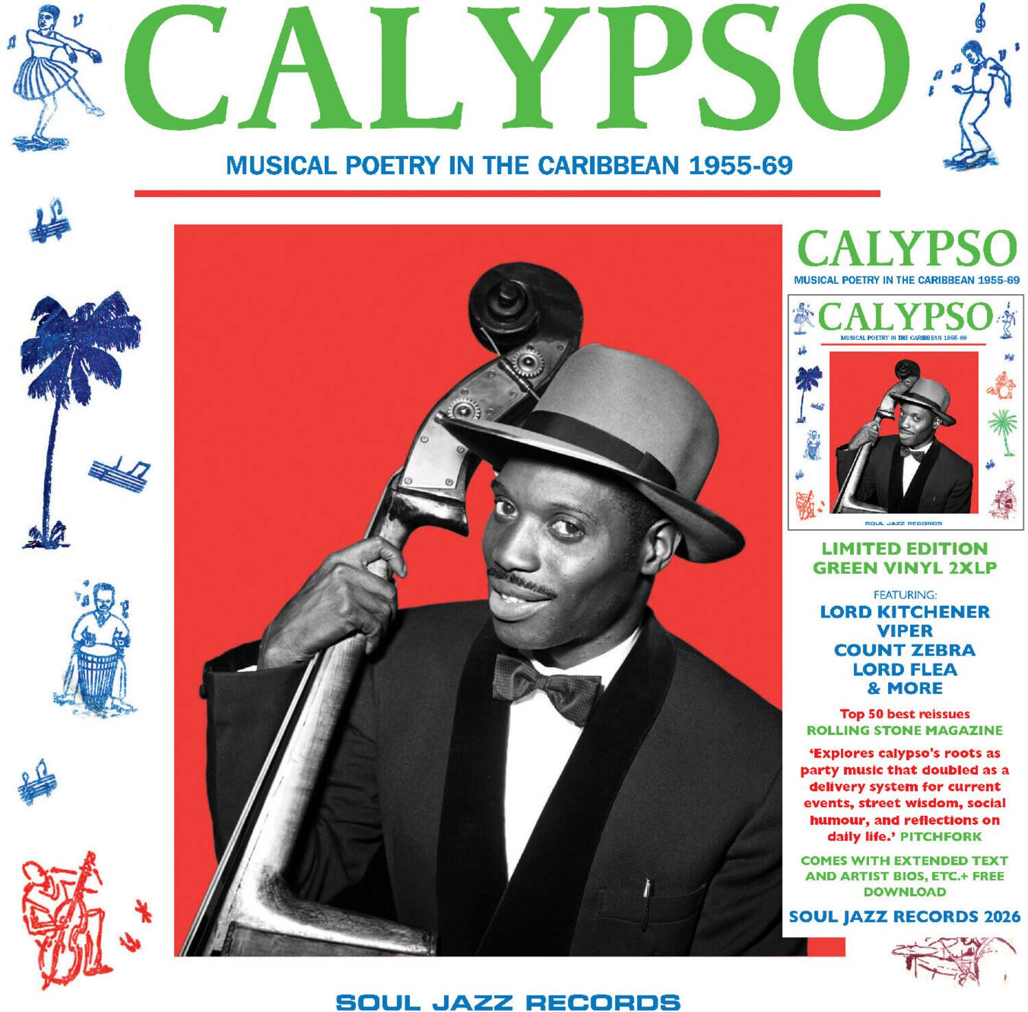 CALYPSO  
MUSICAL POETRY IN THE CARIBBEAN 1955-69  

LIMITED EDITION GREEN VINYL 2XLP  
FEATURING: LORD KITCHENER VIPER COUNT ZEBRA LORD FLEA & MORE  

Top 50 best reissues  
ROLLING STONE MAGAZINE  
"Explores calypso's roots as party music that doubled as a delivery system for current events, street wisdom, social humour, and reflections on daily life."  
PITCHFORK  
COMES WITH EXTENDED TEXT AND ARTIST BIOS, ETC. + FREE DOWNLOAD  

SOUL JAZZ RECORDS 2026