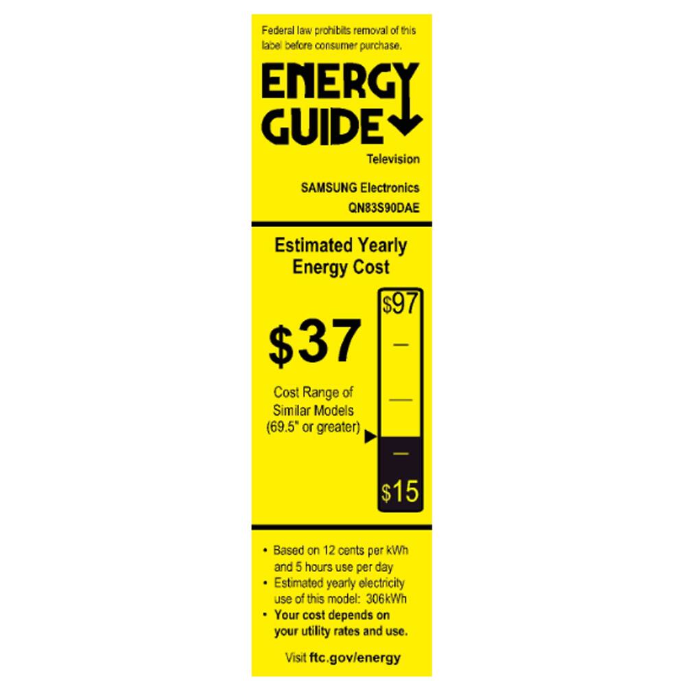 Federal law prohibits removal of this label before consumer purchase.

**ENERGY GUIDE**  
Television  
SAMSUNG Electronics  
QN83S90DAE  

**Estimated Yearly Energy Cost**  
$37  
Cost Range of Similar Models (69.5" or greater)  
$15  

Based on 12 cents per kWh and 5 hours use per day  
Estimated yearly electricity use of this model: 306kWh  
Your cost depends on your utility rates and use.  

Visit ftc.gov/energy