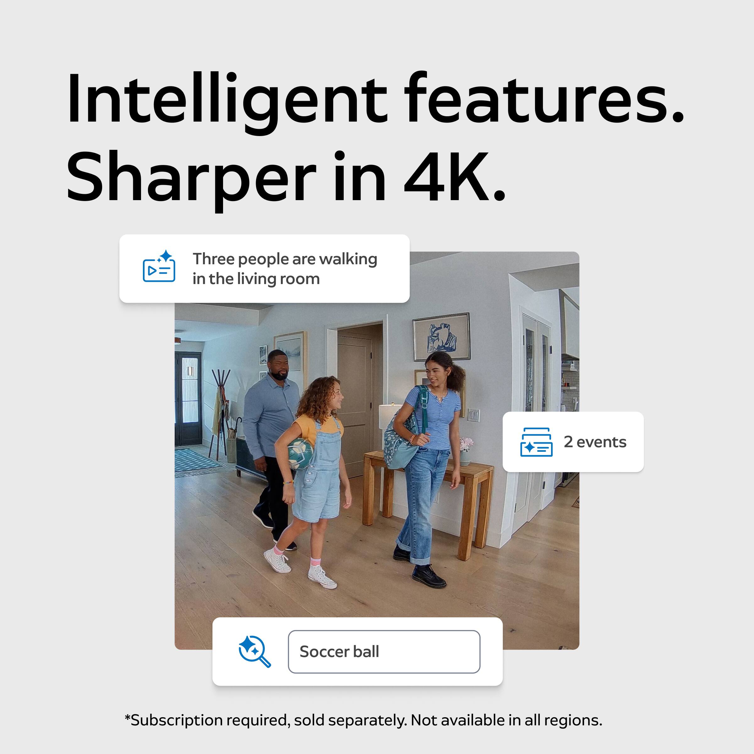 Intelligent features. Sharper in 4K.

Three people are walking in the living room

2 events

Soccer ball

*Subscription required, sold separately. Not available in all regions.