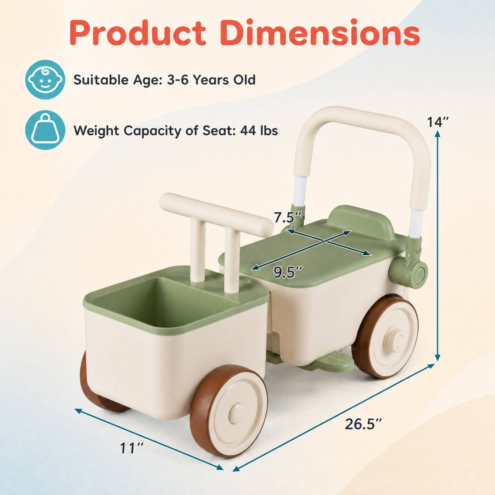 Product Dimensions  
Suitable Age: 3-6 Years Old  
Weight Capacity of Seat: 44 lbs  
14"  
7.5"  
9.5"  
26.5"  
11"