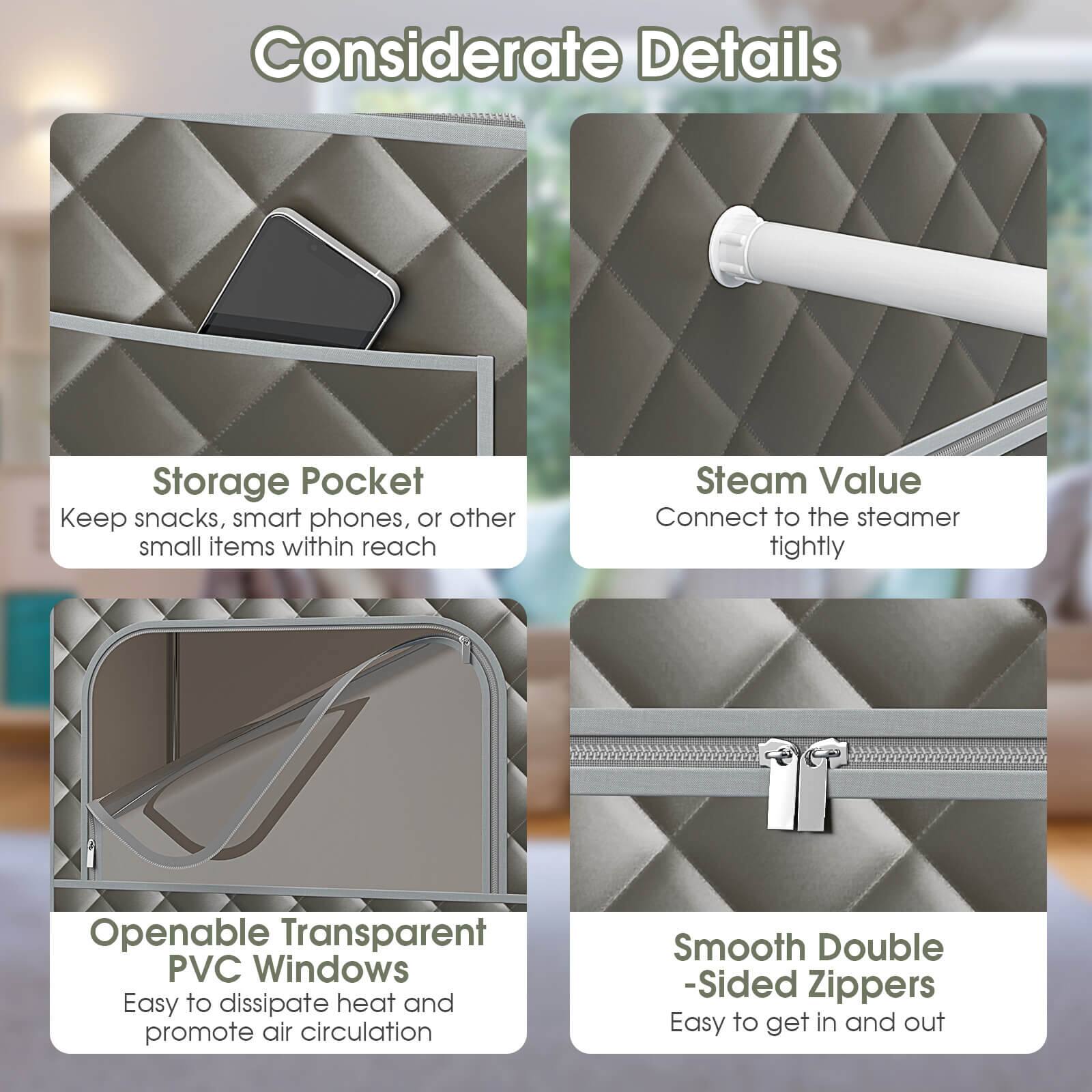 Considerate Details:
* Storage Pocket: Keep snacks, smart phones, or other small items within reach.
* Steam Value: Connect to the steamer tightly.
* Openable Transparent PVC Windows: Easy to dissipate heat and promote air circulation.
* Smooth Double-Sided Zippers: Easy to get in and out.