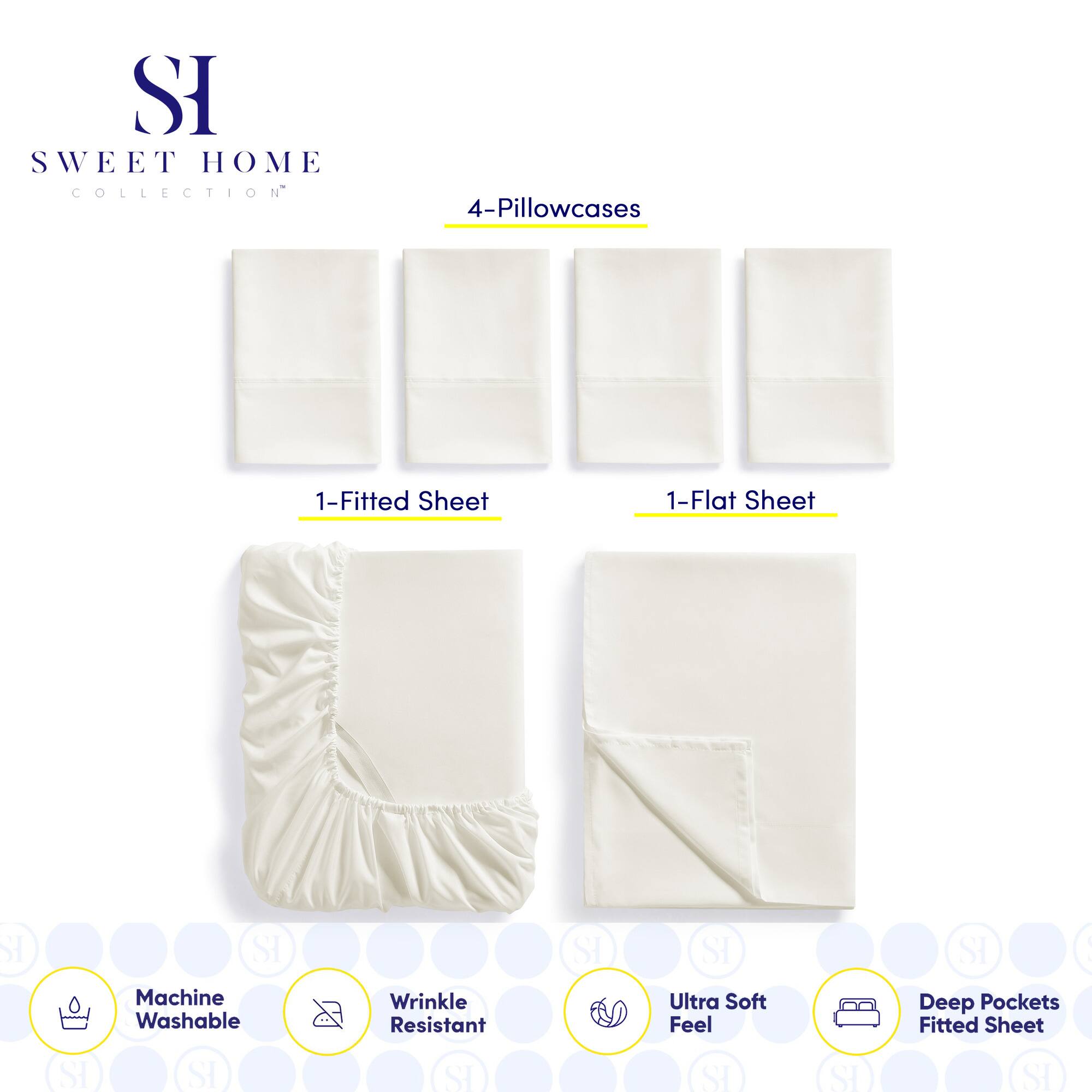 **SWEET HOME COLLECTION**

- 4-Pillowcases
- 1-Fitted Sheet
- 1-Flat Sheet

**Features:**
- Machine Washable
- Wrinkle Resistant
- Ultra Soft Feel
- Deep Pockets Fitted Sheet