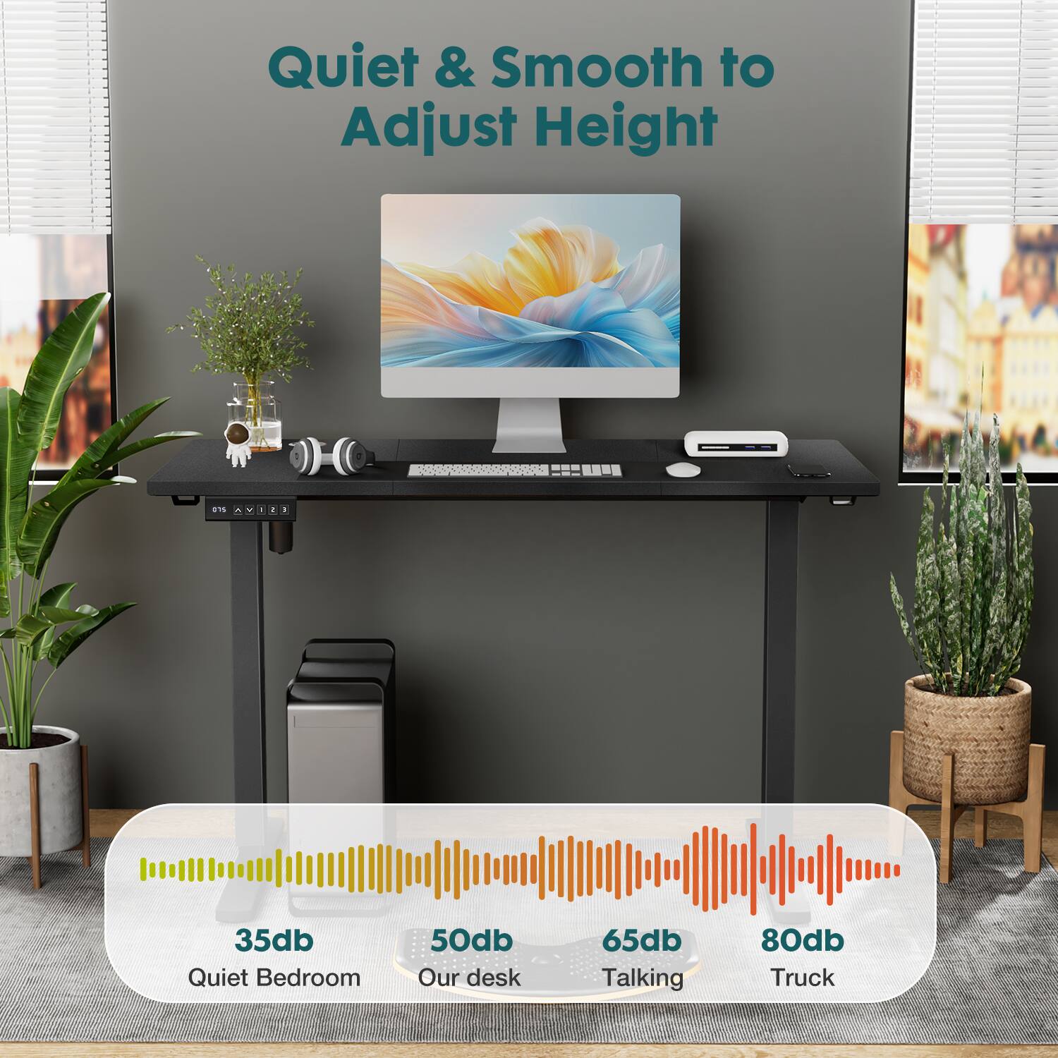 Quiet & Smooth to Adjust Height +15 - - 35db Quiet Bedroom 50db Our desk 65db Talking 80db Truck