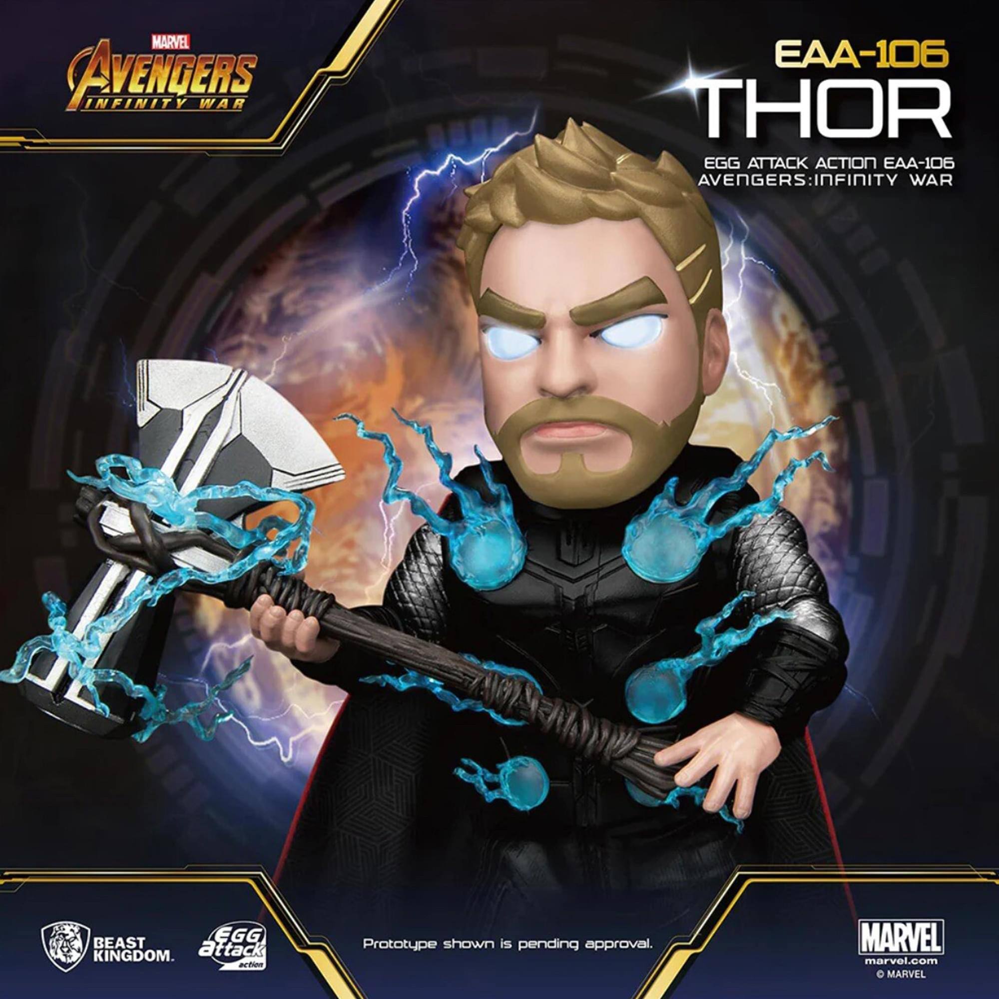 MARVEL AVENGERS INFINITY WAR  
EAA-106 THOR  
EGG ATTACK ACTION EAA-106  
AVENGERS: INFINITY WAR  
MOCE BEAST KINGDOM  

Prototype shown is pending approval.  
MARVEL  
marvel.com  
© MARVEL
