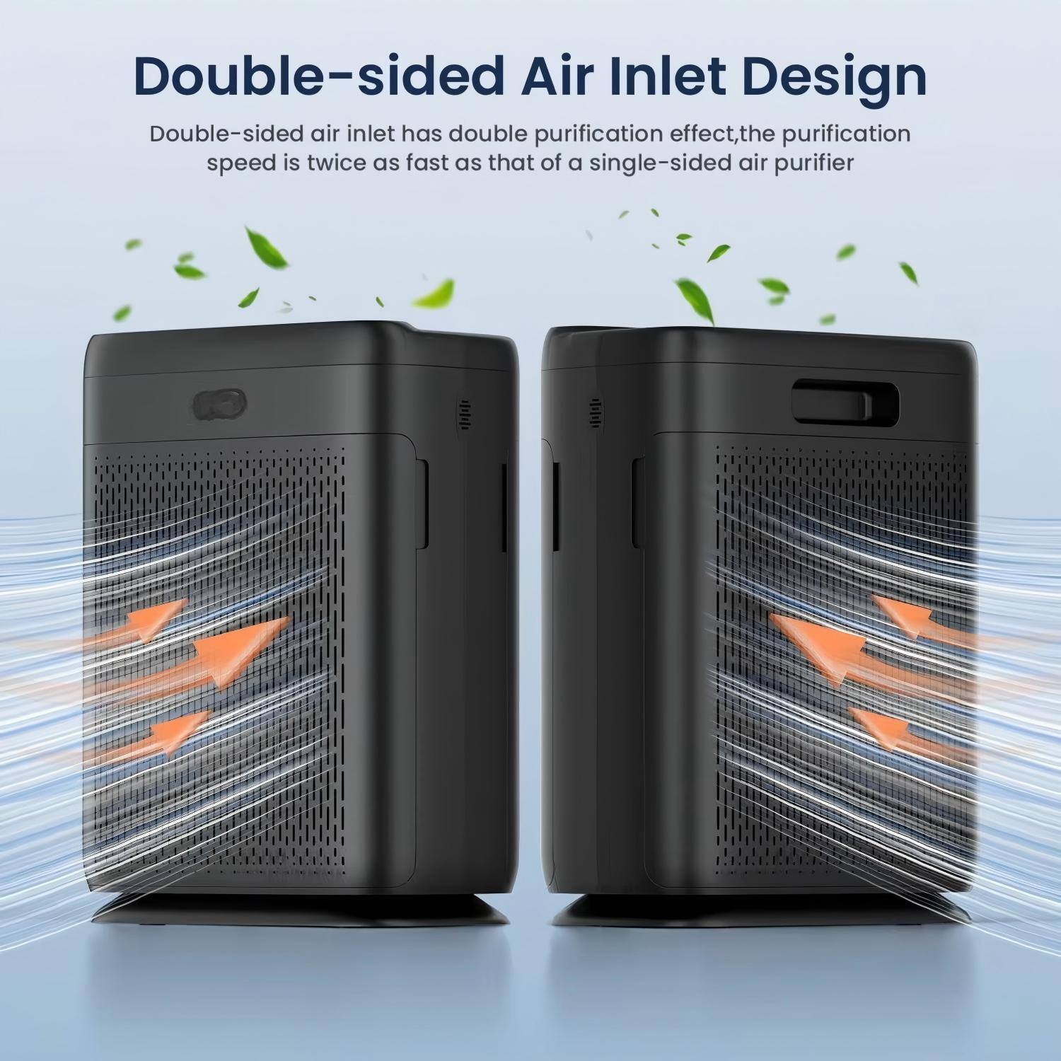 Double-sided Air Inlet Design

Double-sided air inlet has double purification effect, the purification speed is twice as fast as that of a single-sided air purifier.