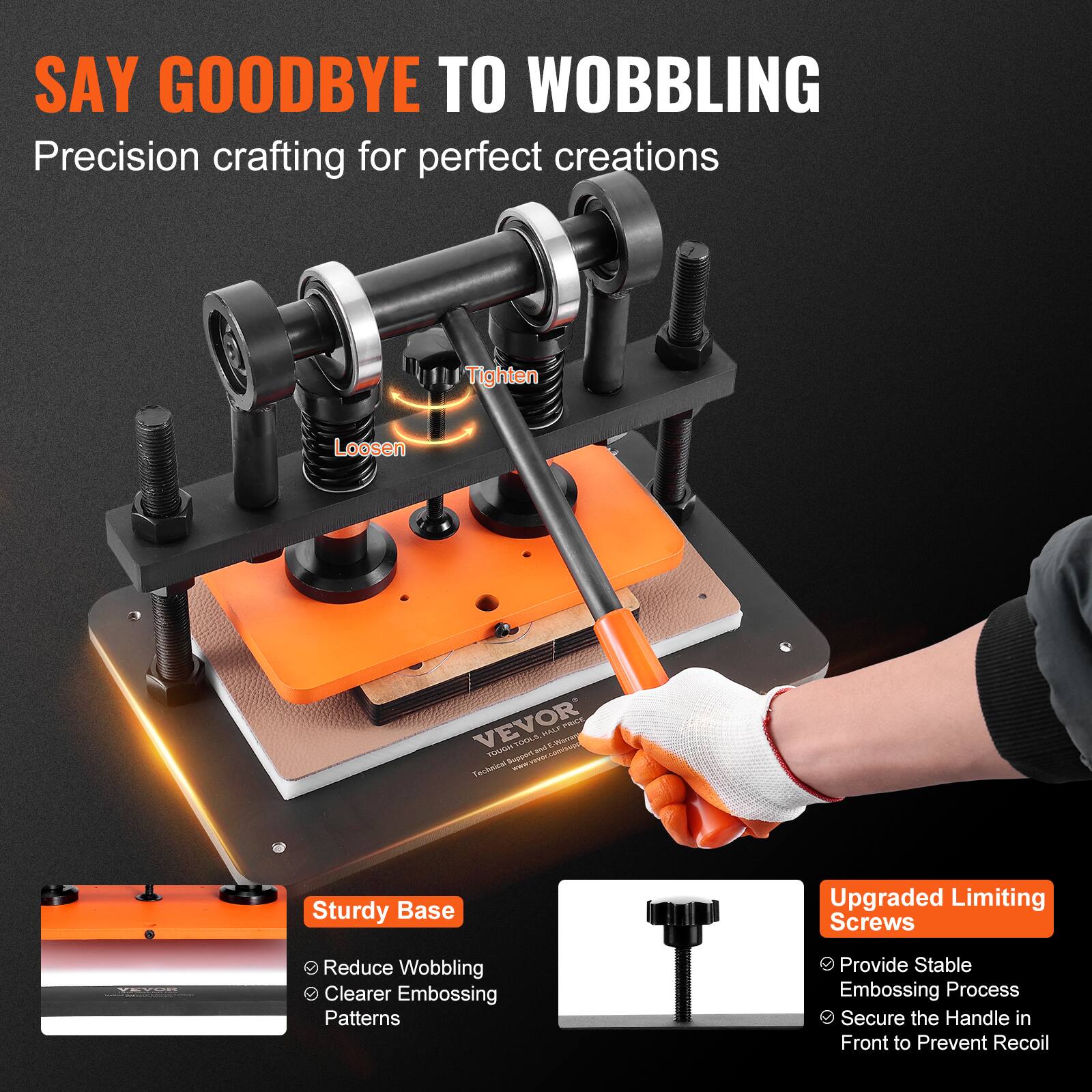 SAY GOODBYE TO WOBBLING  
Precision crafting for perfect creations

Tighten  
Loosen

VEVOR HALF PRESS TOUGH TOOLS and E-Harrant Technical Support  
www.vevor.com/supp

Sturdy Base  
- Reduce Wobbling  
- Clearer Embossing Patterns

Upgraded Limiting Screws  
- Provide Stable Embossing Process  
- Secure the Handle in Front to Prevent Recoil