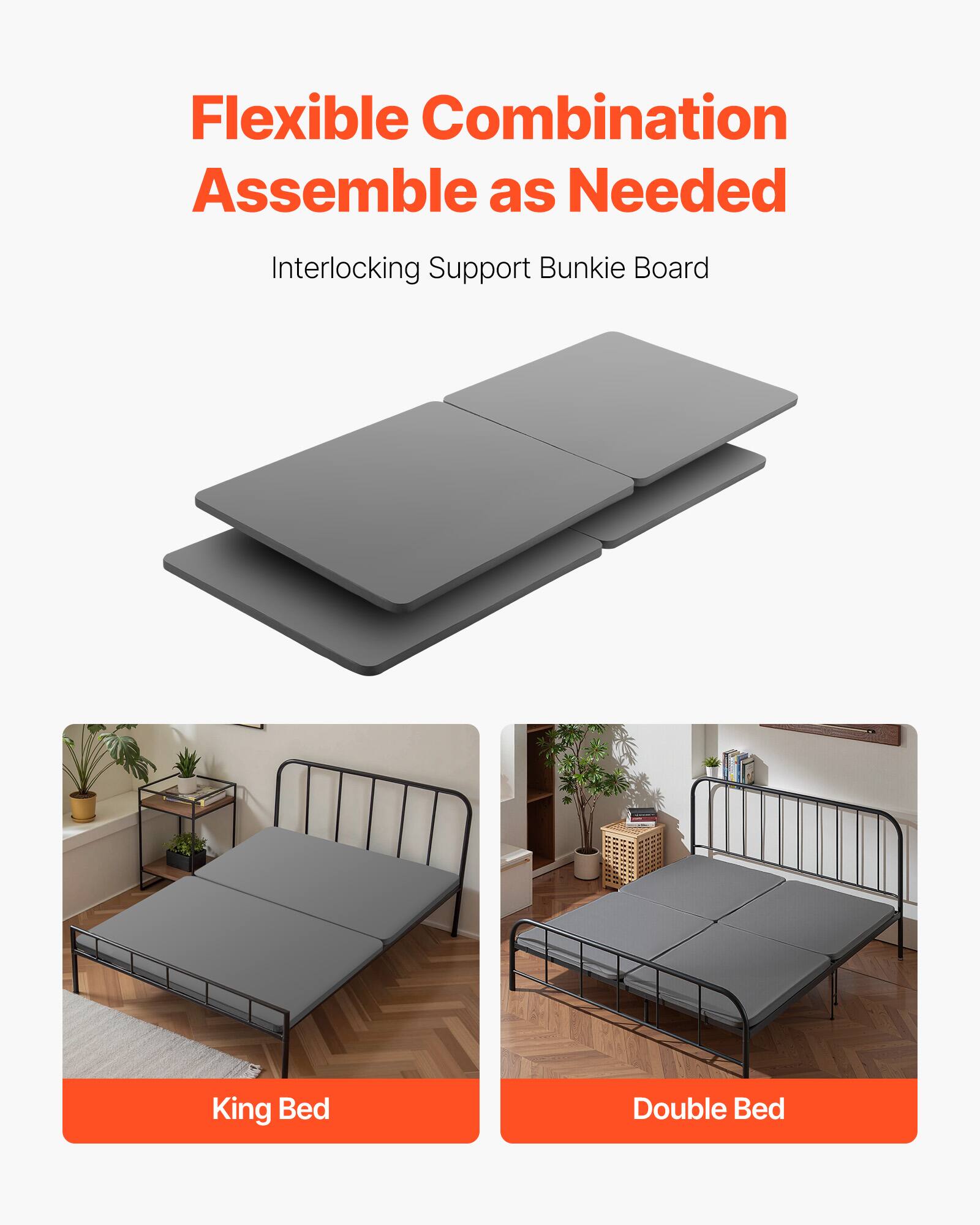 Flexible Combination Assemble as Needed
Interlocking Support Bunkie Board
King Bed
Double Bed