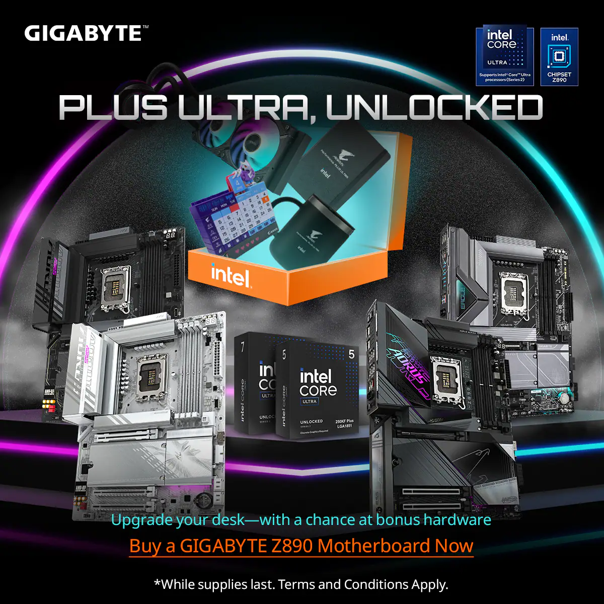GIGABYTE Intel Core Ultra Z890 PLUS ULTRA, UNLOCKED  
Upgrade your desk—with a chance at bonus hardware  
Buy a GIGABYTE Z890 Motherboard Now  
*While supplies last. Terms and Conditions Apply.