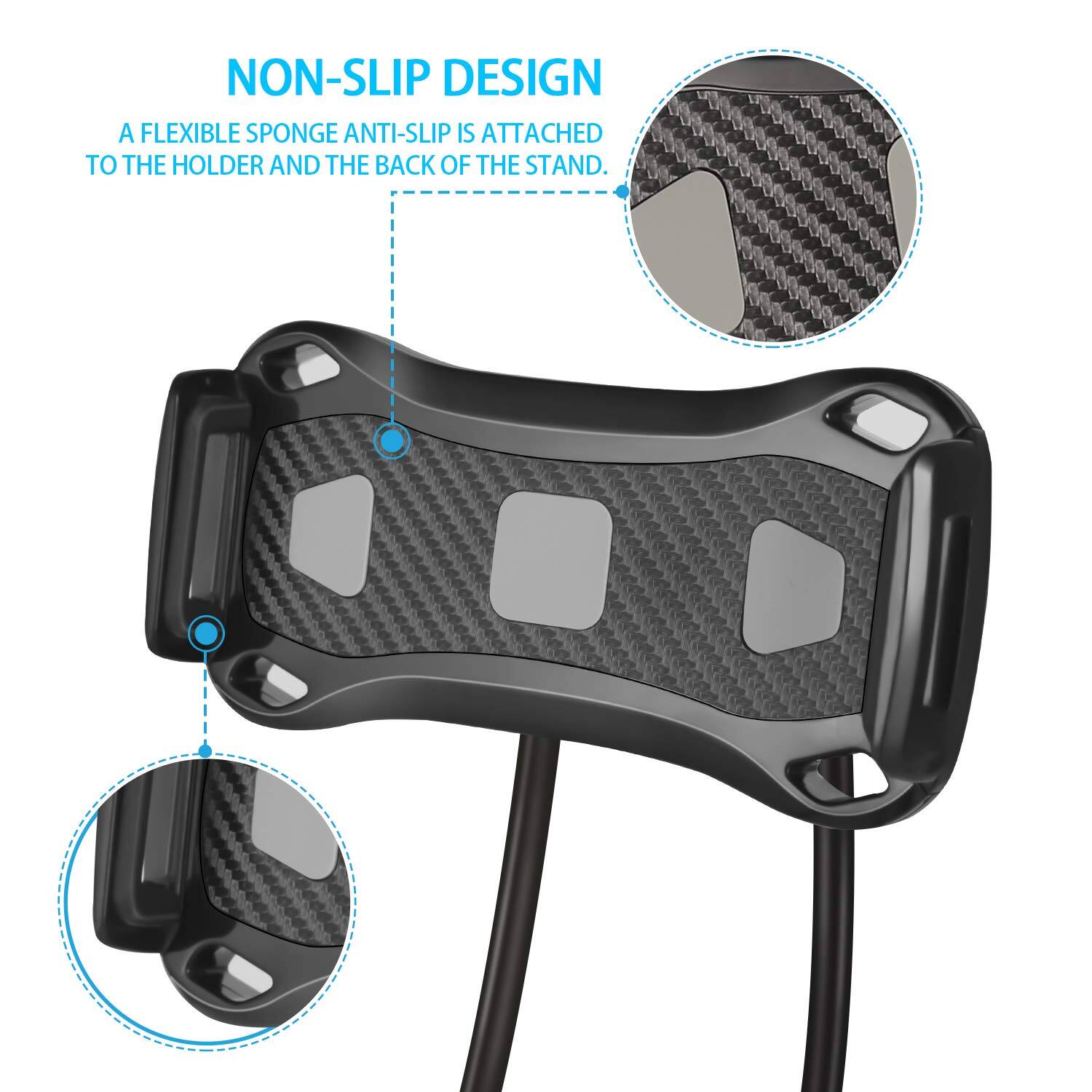 NON-SLIP DESIGN  
A FLEXIBLE SPONGE ANTI-SLIP IS ATTACHED TO THE HOLDER AND THE BACK OF THE STAND.