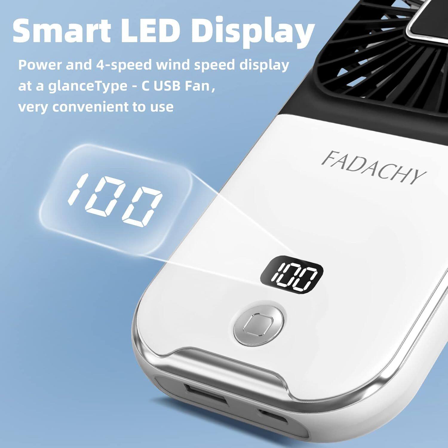 Smart LED Display  
Power and 4-speed wind speed display at a glance  
Type - C USB Fan, very convenient to use  
FADACHY