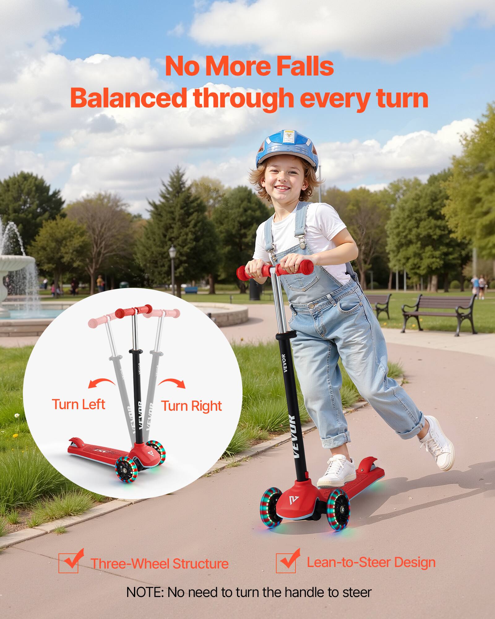 No More Falls  
Balanced through every turn  

VEVOR  

Turn Left  
Turn Right  

Three-Wheel Structure  
Lean-to-Steer Design  

NOTE: No need to turn the handle to steer