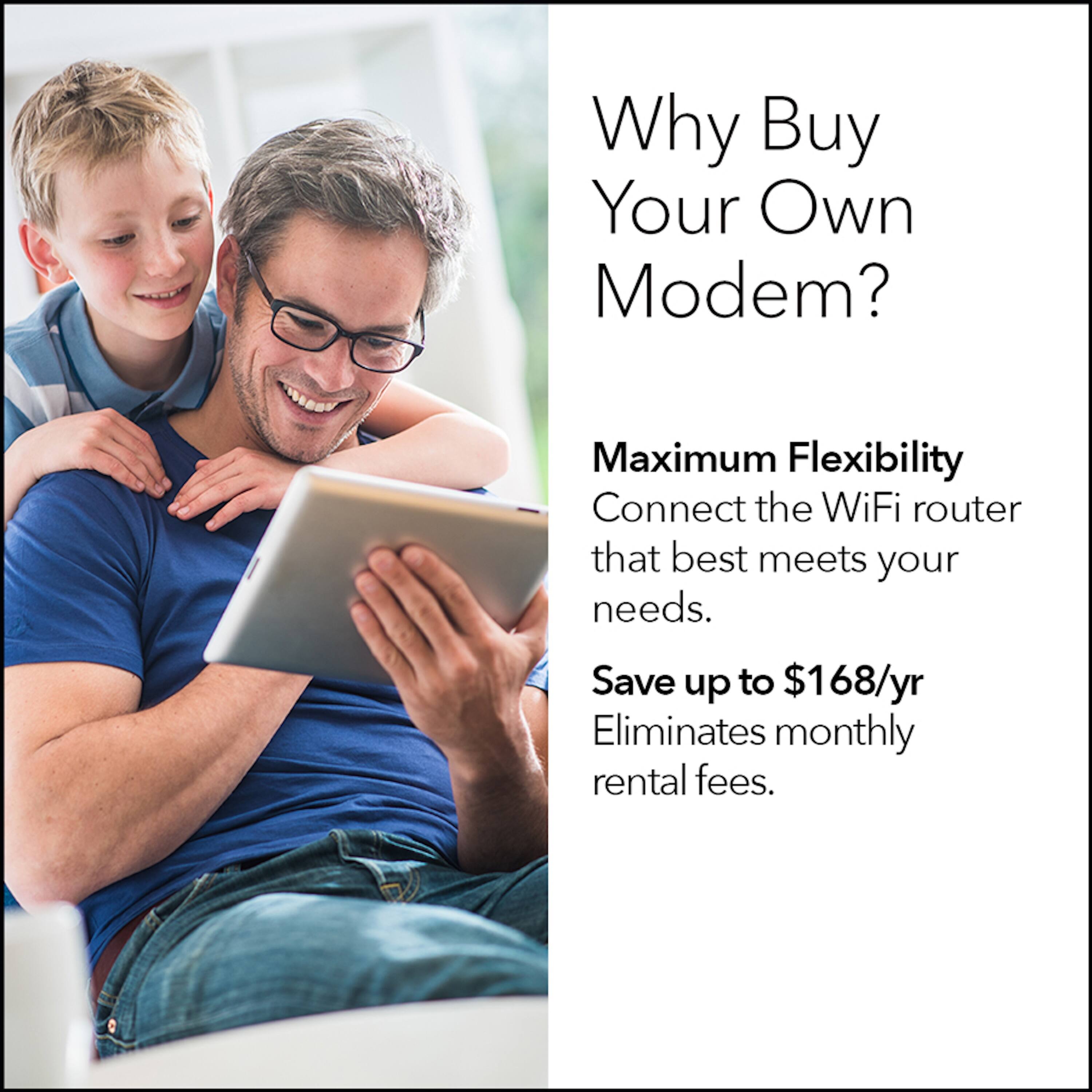 Why Buy Your Own Modem? Maximum Flexibility Connect the WiFi router that best meets your needs. Save up to $168/yr Eliminates monthly rental fees.