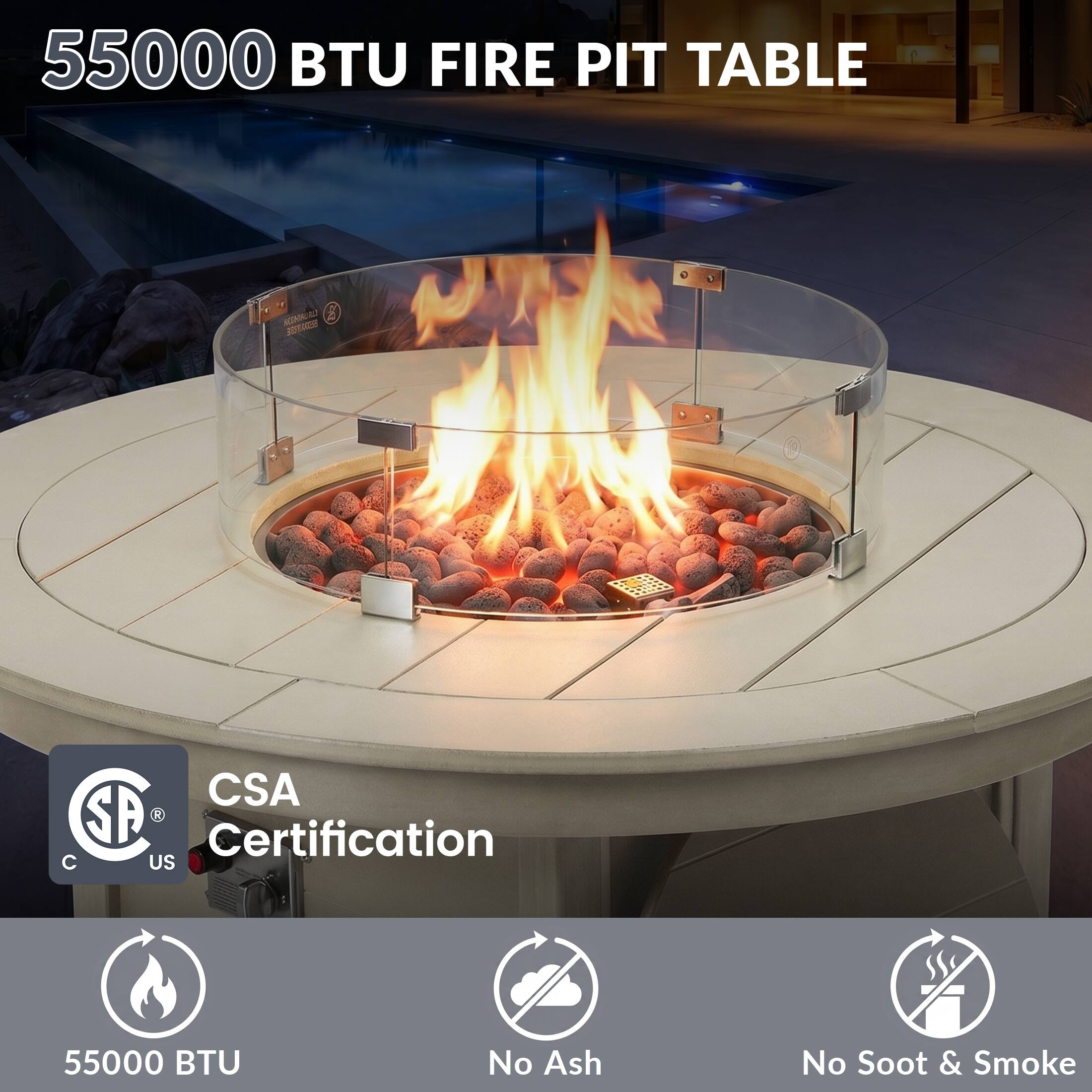 55000 BTU FIRE PIT TABLE

CSA Certification

55000 BTU

No Ash

No Soot & Smoke