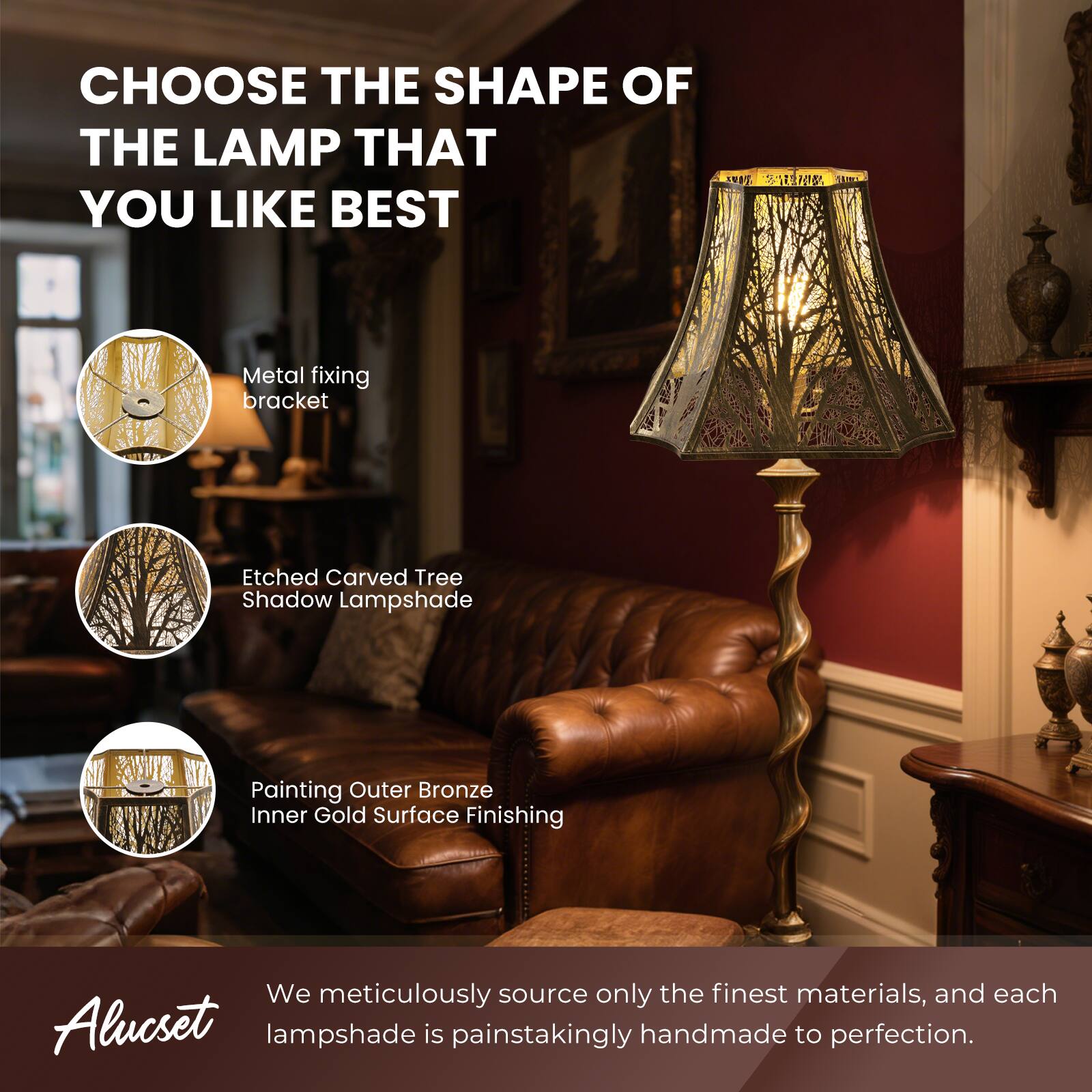 CHOOSE THE SHAPE OF THE LAMP THAT YOU LIKE BEST

Metal fixing bracket
Etched Carved Tree Shadow Lampshade
Painting Outer Bronze Inner Gold Surface Finishing

We meticulously source only the finest materials, and each Alucset lampshade is painstakingly handmade to perfection.