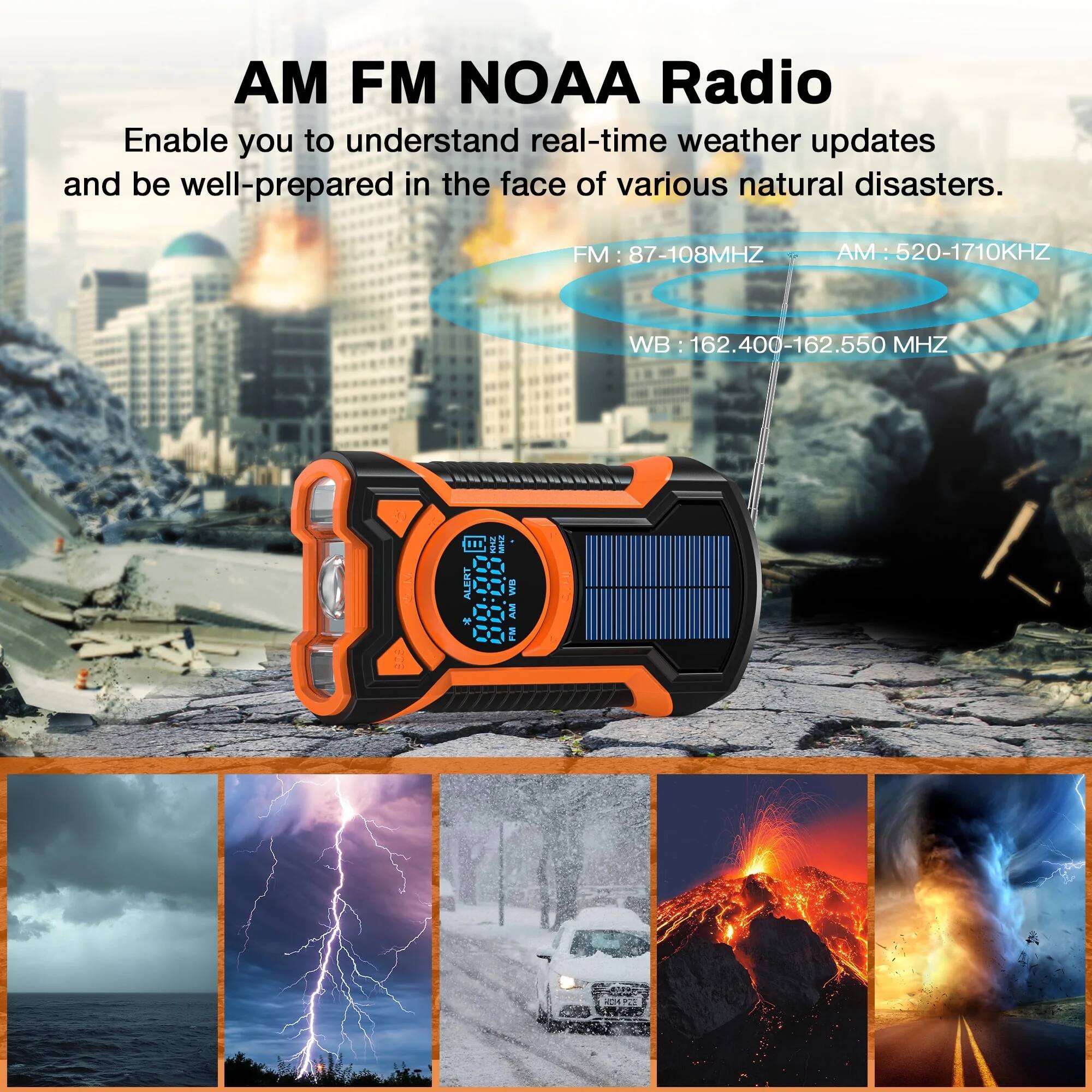AM FM NOAA Radio

Enable you to understand real-time weather updates and be well-prepared in the face of various natural disasters.

FM: 87-108MHz  
AM: 520-1710KHz  
WB: 162.400-162.550 MHz