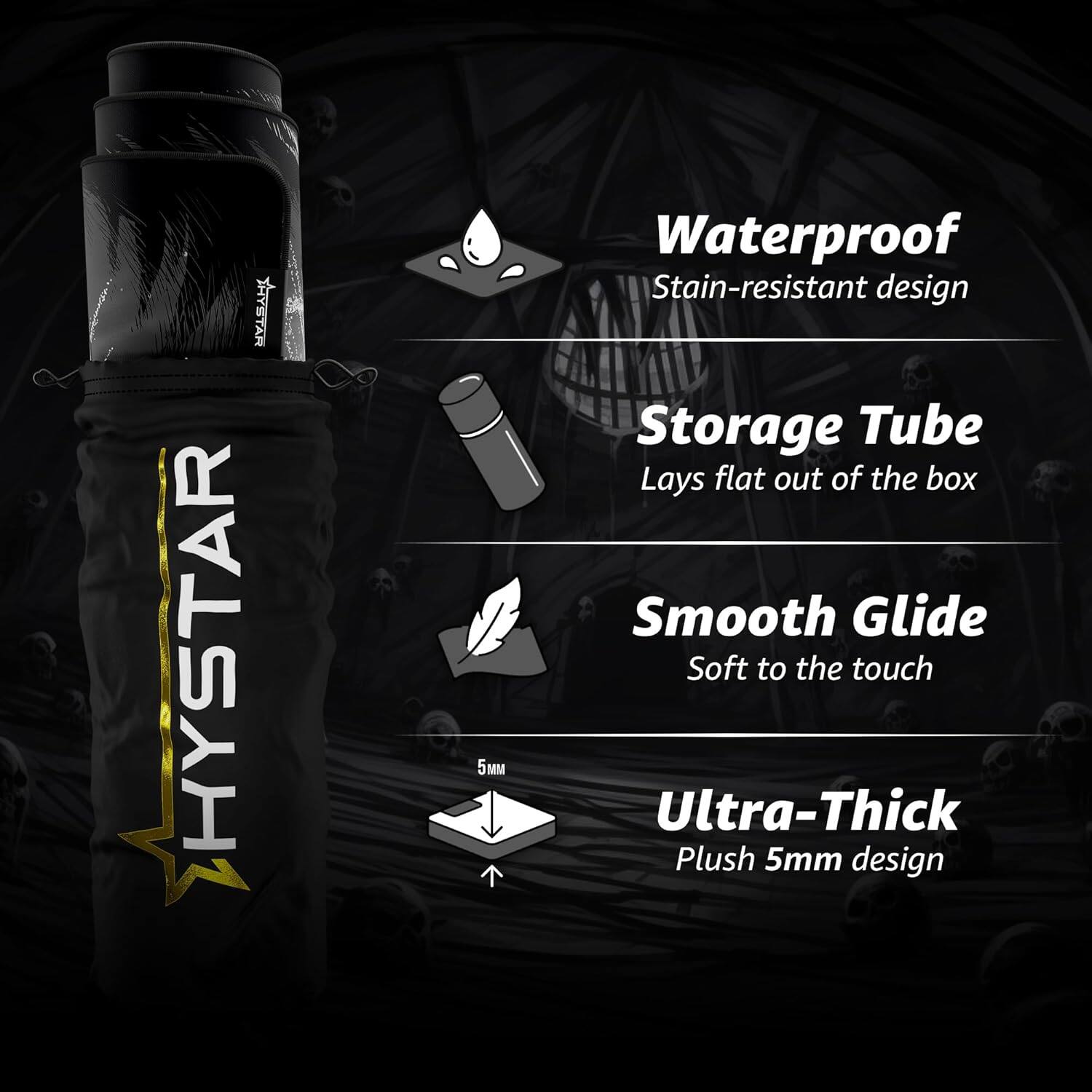 HYSTAR 5M  
Waterproof  
Stain-resistant design  
Storage Tube  
Lays flat out of the box  
Smooth Glide  
Soft to the touch  
Ultra-Thick  
Plush 5mm design