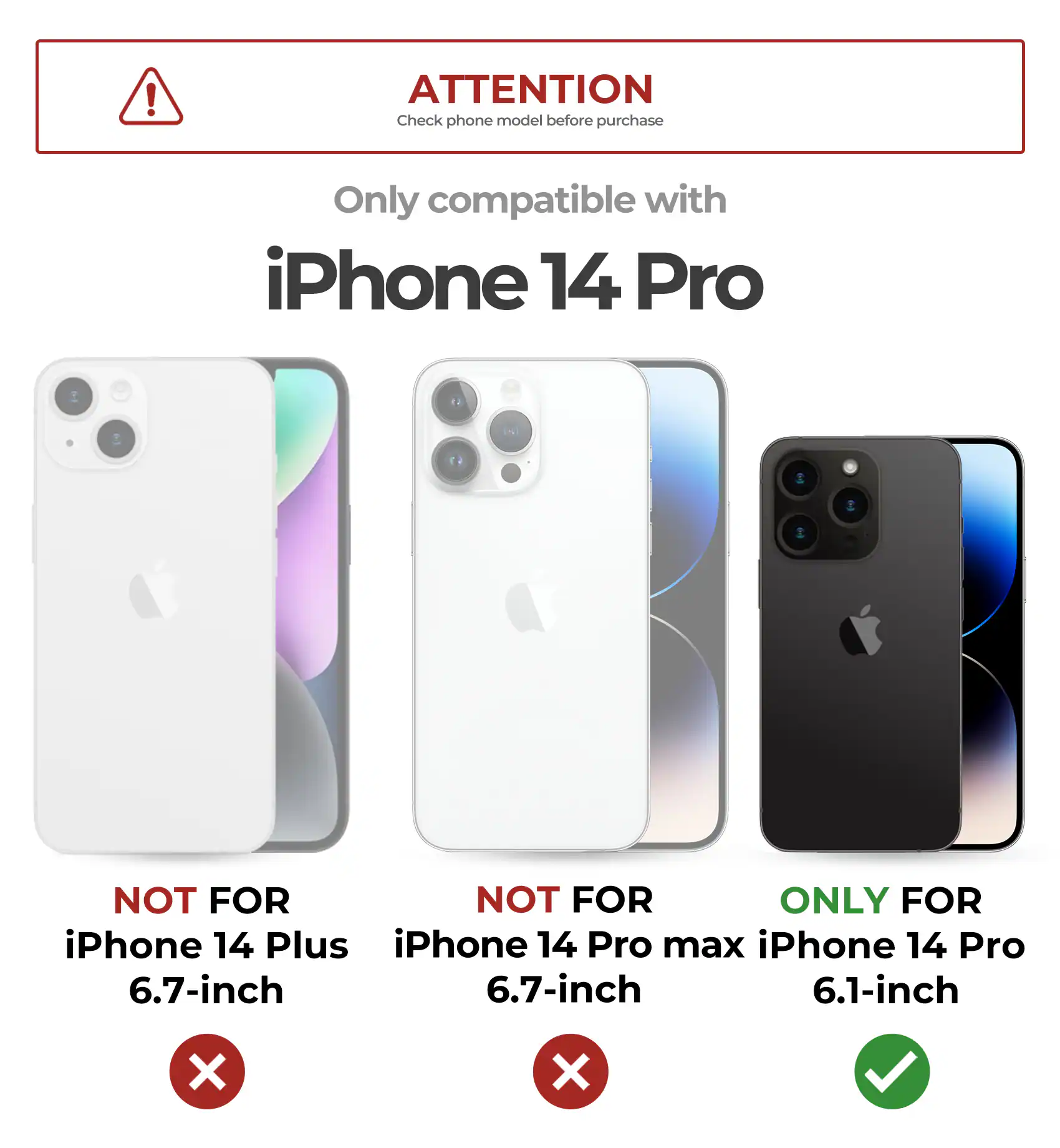 ATTENTION Check phone model before purchase
Only compatible with iPhone 14 Pro
NOT FOR iPhone 14 Plus
NOT FOR iPhone 14 Pro max
ONLY FOR iPhone 14 Pro
6.7-inch
6.7-inch
6.1-inch
X
X