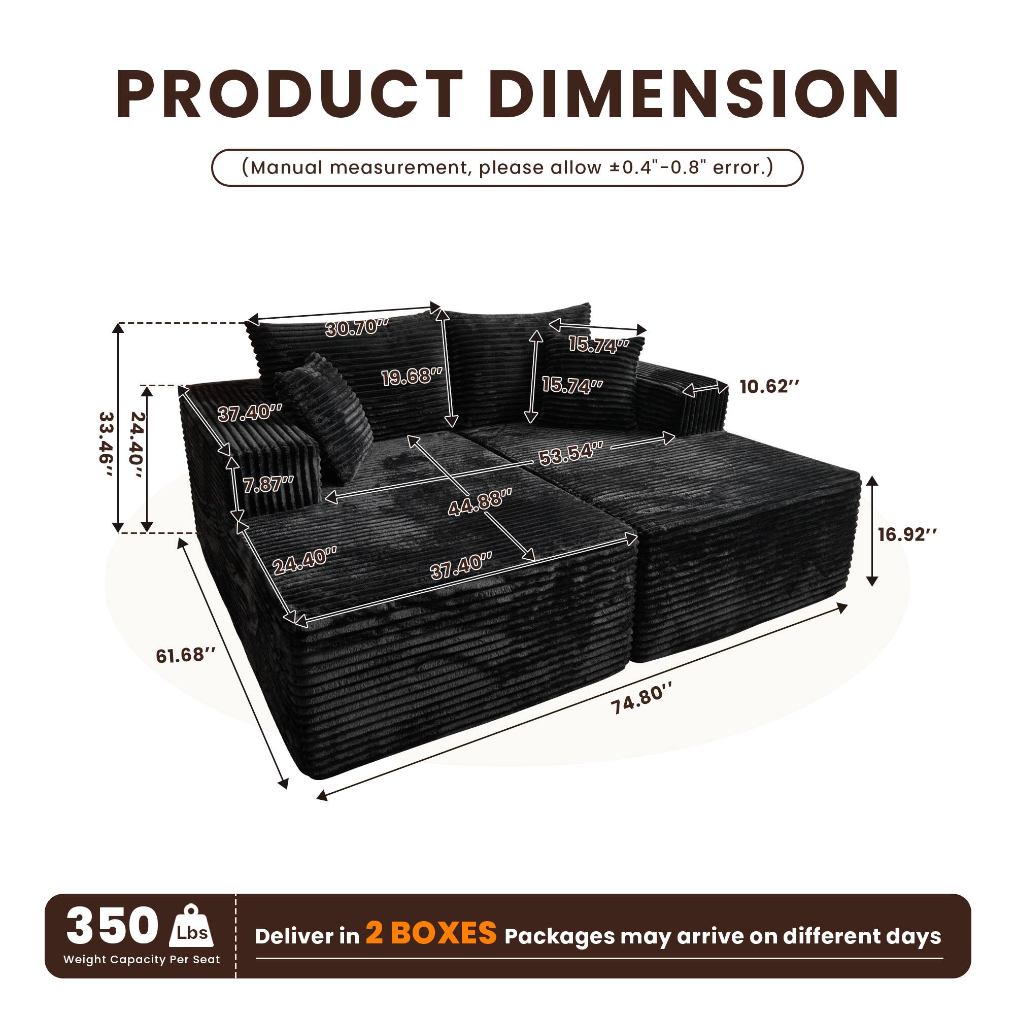 **PRODUCT DIMENSION**

(Manual measurement, please allow ±0.4"–0.8" error.)

- 33.46"
- 24.40"
- 30.70"
- 19.68"
- 15.74"
- 37.40"
- 53.54"
- 7.87"
- 44.88"
- 24.40"
- 37.40"
- 10.62"
- 16.92"
- 61.68"
- 74.80"

**350 Lbs**  
Weight Capacity Per Seat

Deliver in **2 BOXES**  
Packages may arrive on different days