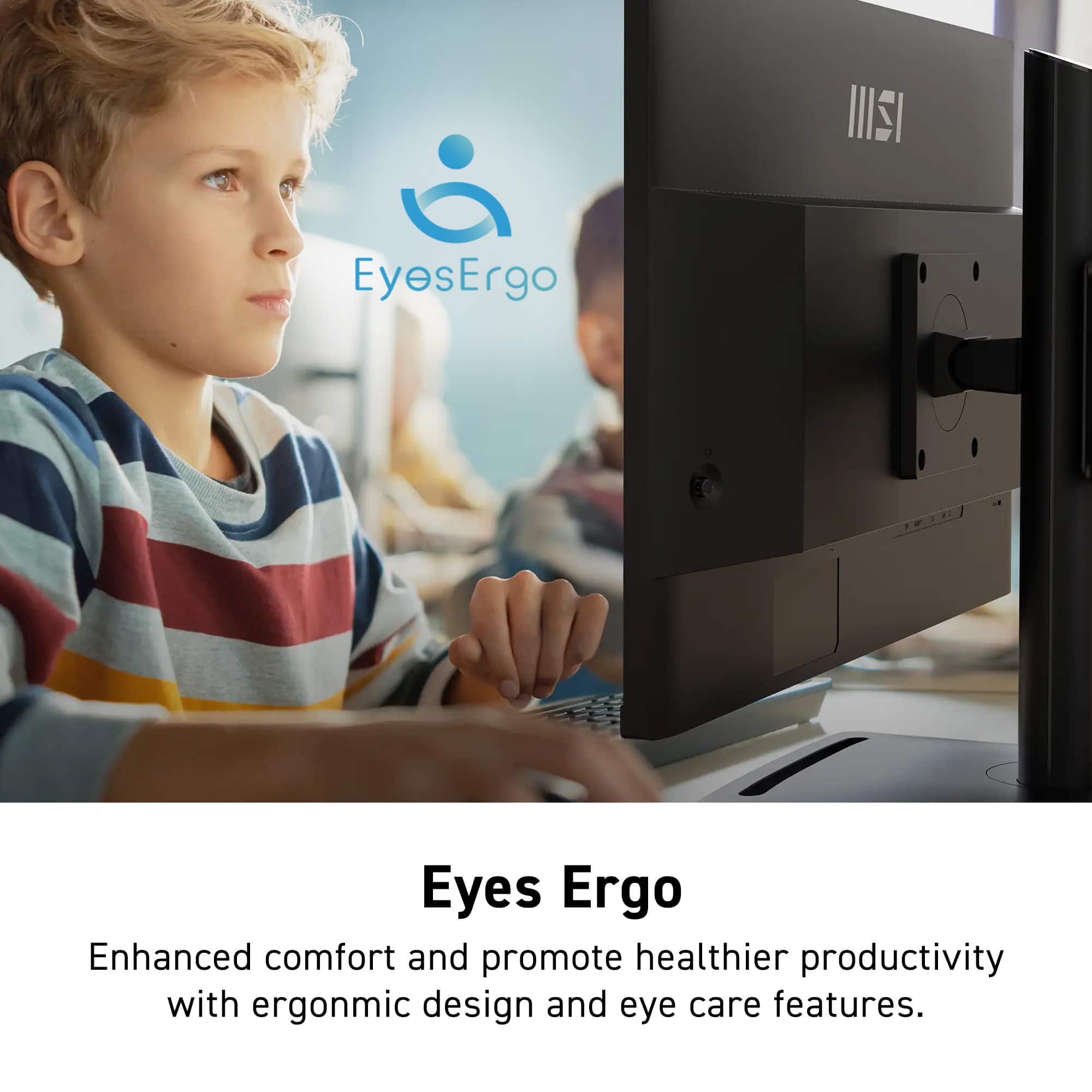 S EyesErgo Eyes Ergo Enhanced comfort and promote healthier productivity with ergonomic design and eye care features.