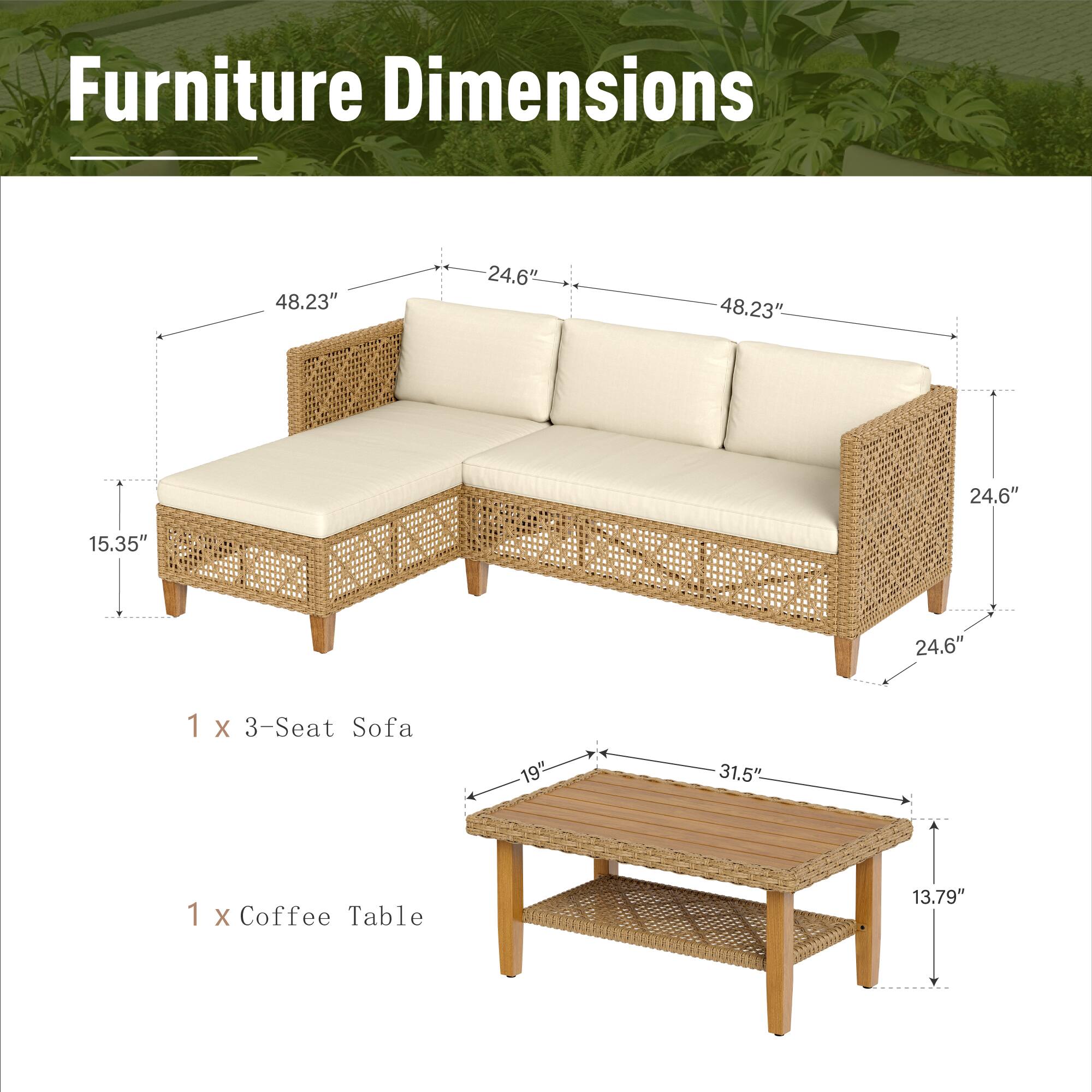 Furniture Dimensions

48.23"  
24.6"  
48.23H  
24.6"  
15.35"  
24.6"  
1 x 3-Seat Sofa  
19"  
31.5"  
1 x Coffee Table  
13.79"