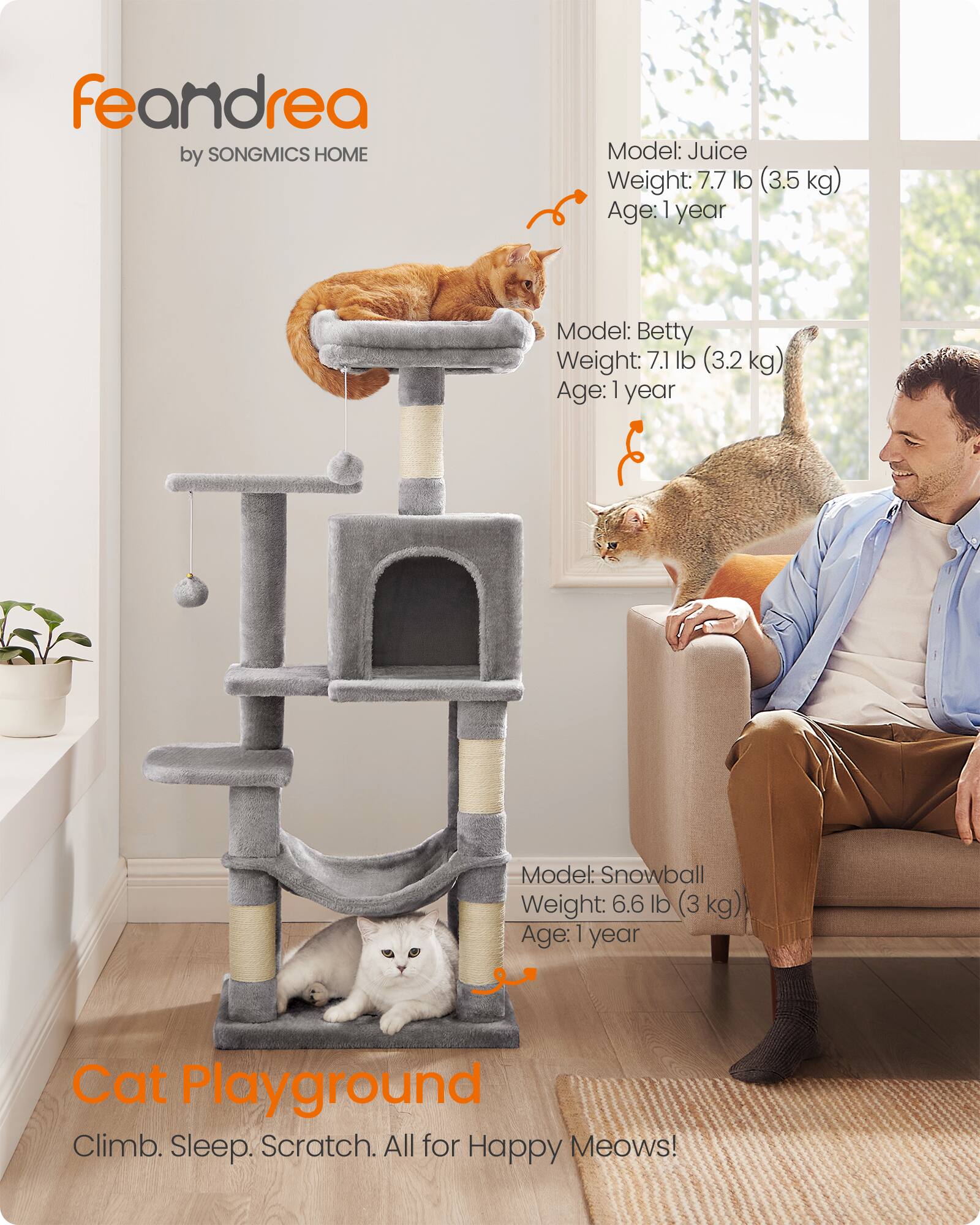 feandrea by SONGMICS HOME

Model: Juice  
Weight: 7.7 lb (3.5 kg)  
Age: 1 year

Model: Betty  
Weight: 7.1 lb (3.2 kg)  
Age: 1 year

Model: Snowball  
Weight: 6.6 lb (3 kg)  
Age: 1 year

Cat Playground  
Climb. Sleep. Scratch. All for Happy Meows!