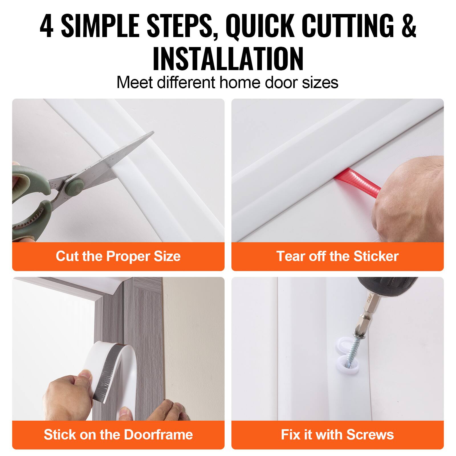 4 SIMPLE STEPS, QUICK CUTTING & INSTALLATION  
Meet different home door sizes

1. Cut the Proper Size
2. Tear off the Sticker
3. Stick on the Doorframe
4. Fix it with Screws