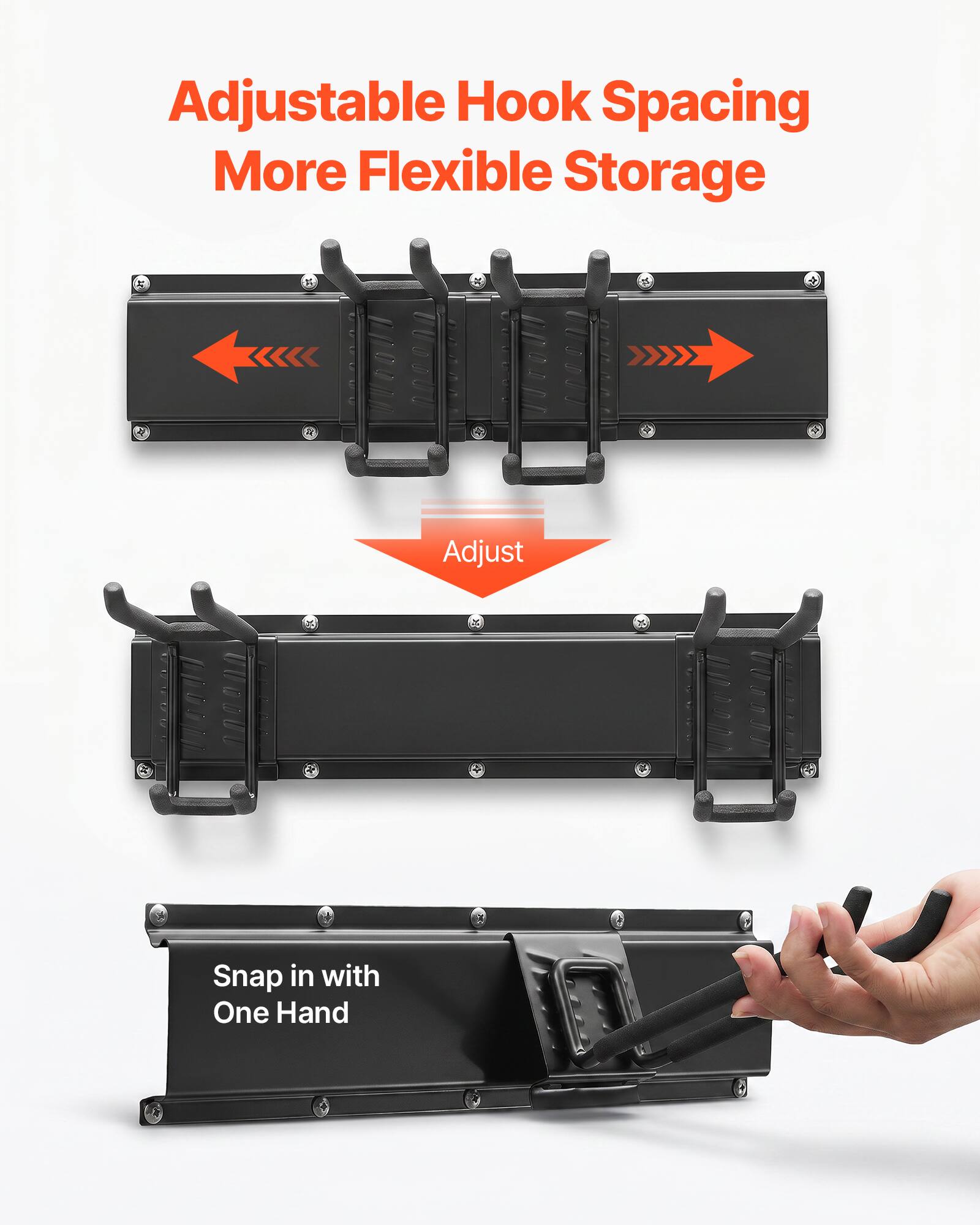 Adjustable Hook Spacing  
More Flexible Storage  

Adjust  

Snap in with One Hand