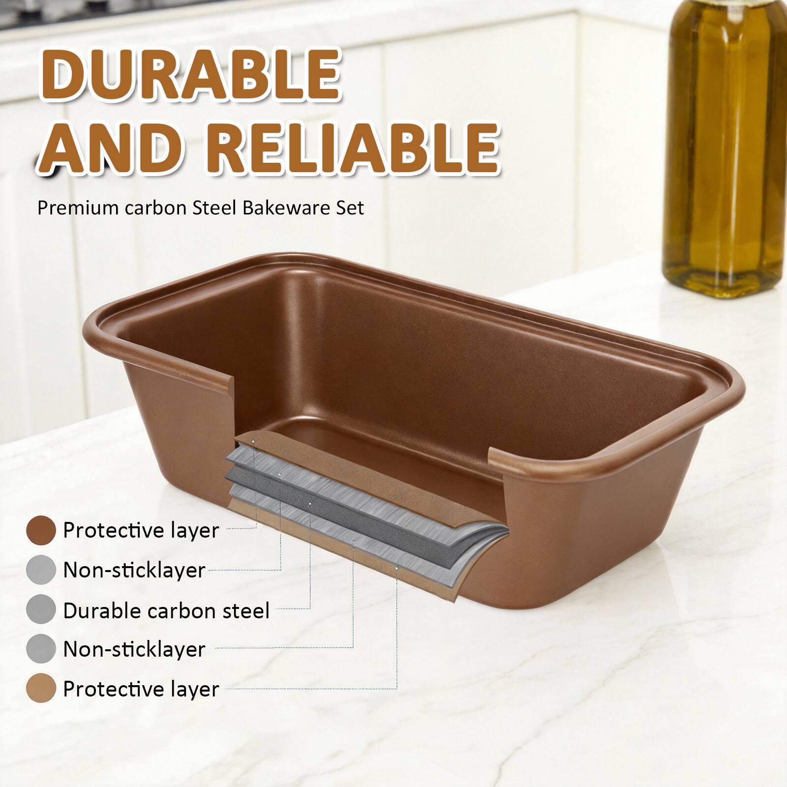 DURABLE AND RELIABLE  
Premium carbon Steel Bakeware Set  

Protective layer  
Non-stick layer  
Durable carbon steel  
Non-stick layer  
Protective layer