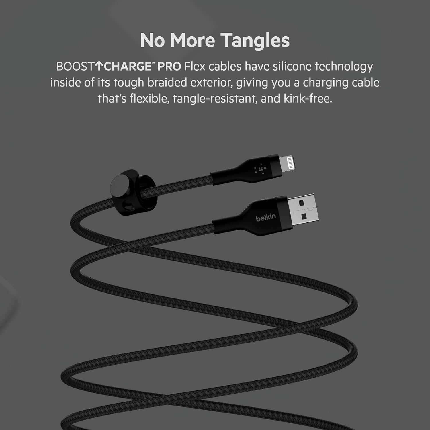 No More Tangles

BOOST↑CHARGE™ PRO Flex cables have silicone technology inside of its tough braided exterior, giving you a charging cable that's flexible, tangle-resistant, and kink-free.
