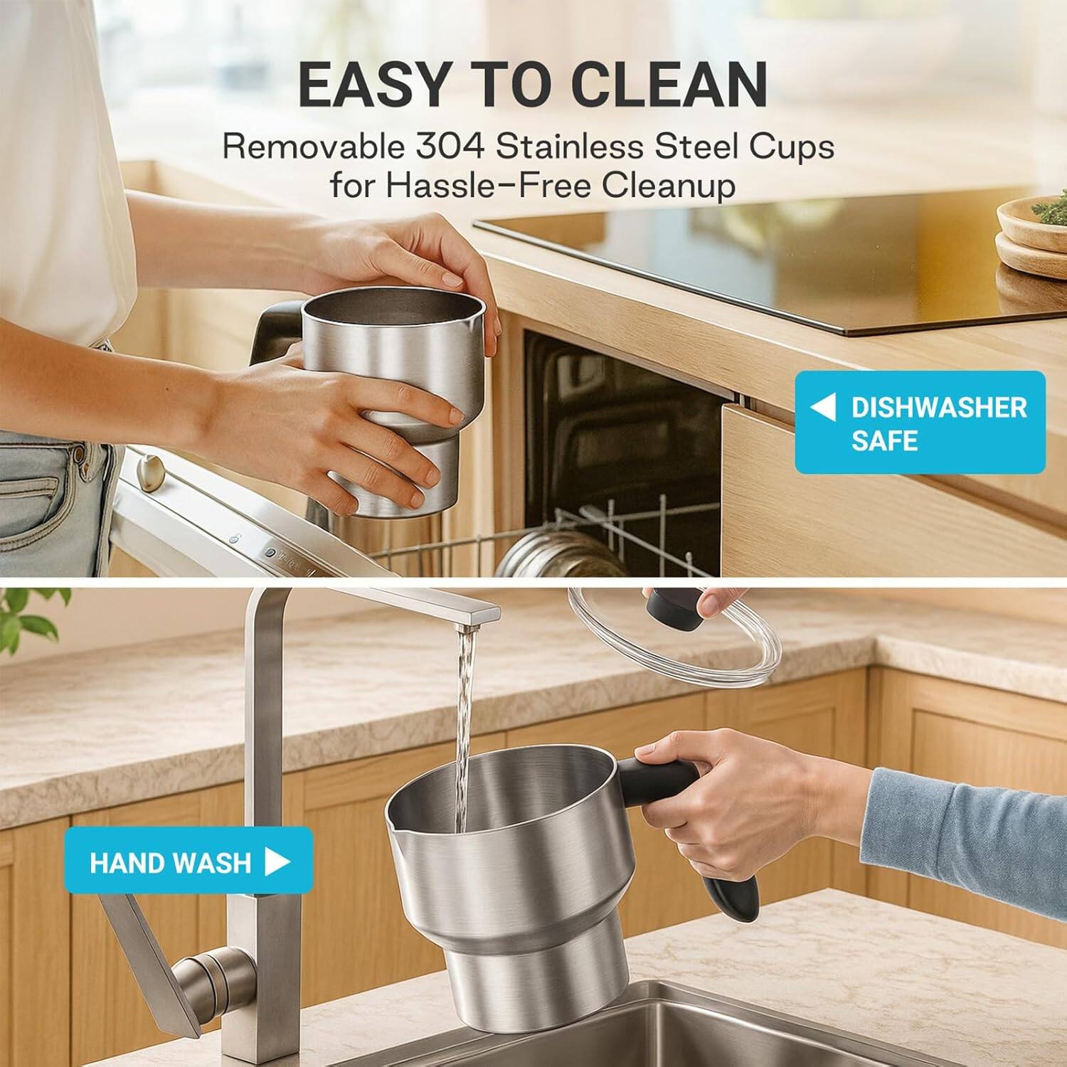 EASY TO CLEAN  
Removable 304 Stainless Steel Cups for Hassle-Free Cleanup  

DISHWASHER SAFE  

HAND WASH
