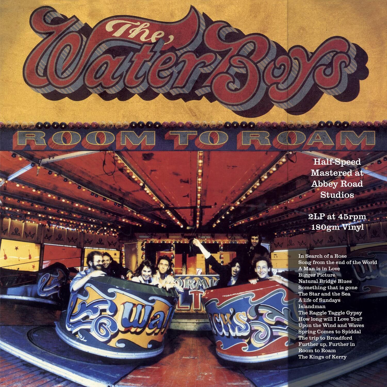 The Waterboys  
ROOM TO ROAM  

Half-Speed Mastered at Abbey Road Studios  
2LP at 45rpm  
180gm Vinyl  

In Search of a Rose  
Song from the end of the World  
A Man is in Love  
Bigger Picture  
Natural Bridge Blues  
Something that is gone  
The Star and the Sea  
A life of Sundays  
Islandman  
The Raggle Taggle Gypsy  
How long will I Love You?  
Upon the Wind and Waves  
Spring Comes to Spiddal  
The trip to Broadford  
Further up, Further in  
Room to Roam  
The Kings of Kerry