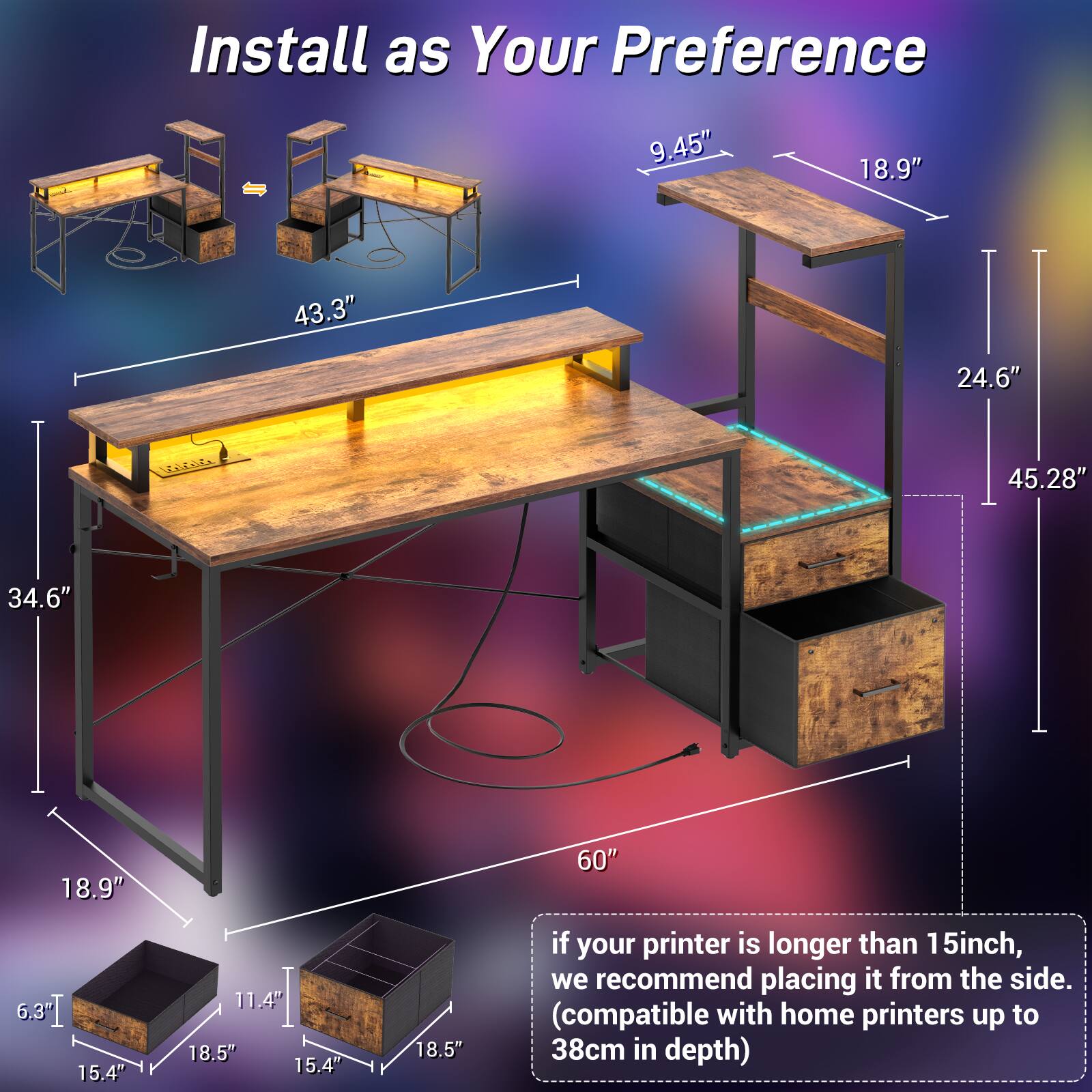 Install as Your Preference

- 9.45"
- 18.9"
- 43.3"
- 24.6"
- 45.28"
- 34.6"
- 18.9"
- 60"
- 15.4"
- 11.4"
- 18.5"
- 15.4"
- 18.5"

If your printer is longer than 15 inches, we recommend placing it from the side. (compatible with home printers up to 38cm in depth)