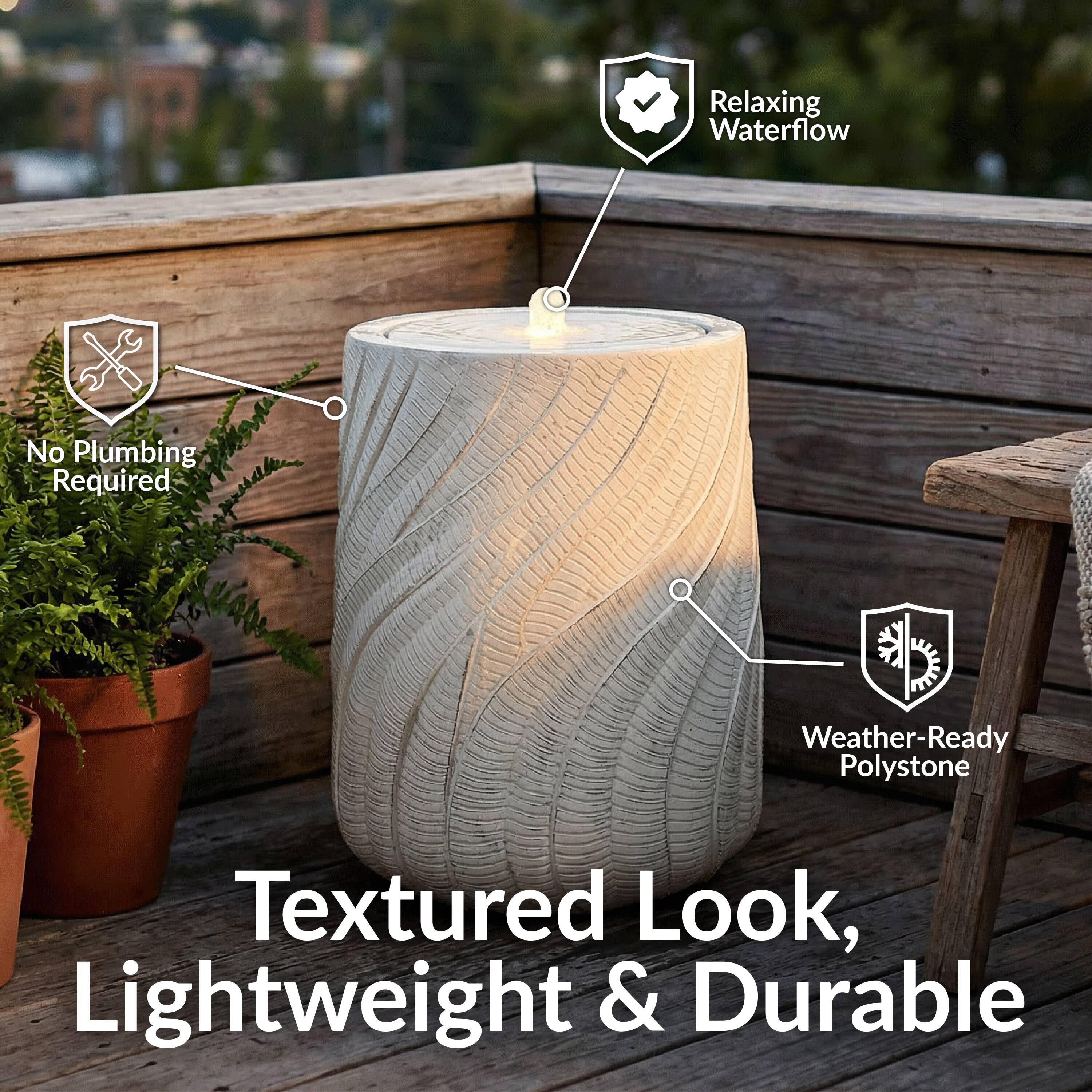 Relaxing Waterflow  
No Plumbing Required  
Weather-Ready Polystone  
Textured Look, Lightweight & Durable
