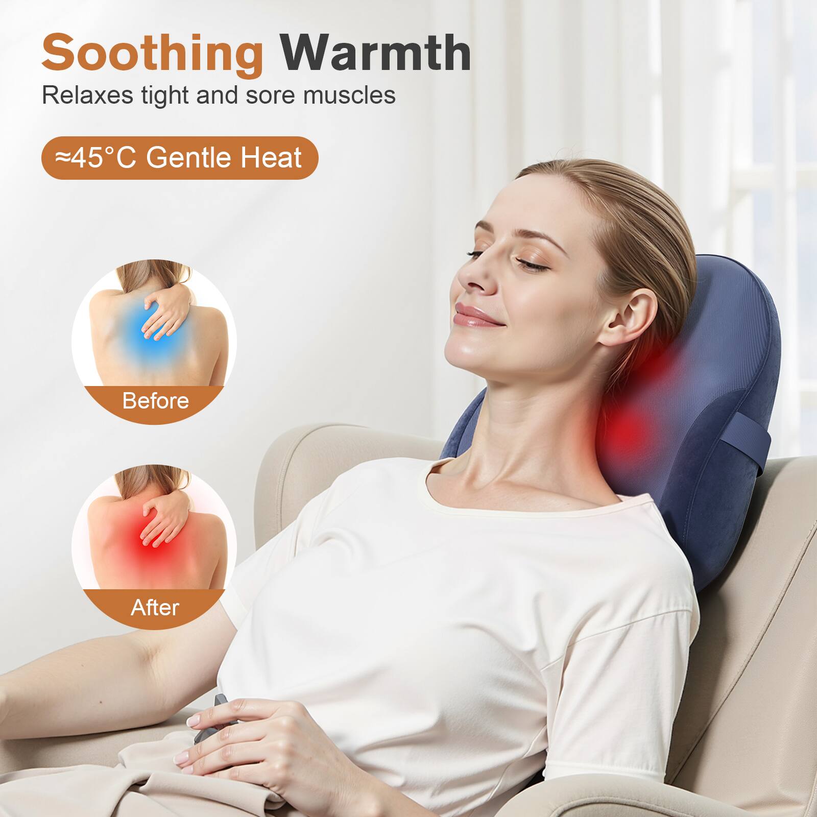 Soothing Warmth  
Relaxes tight and sore muscles  

≈45°C Gentle Heat  

Before  

After