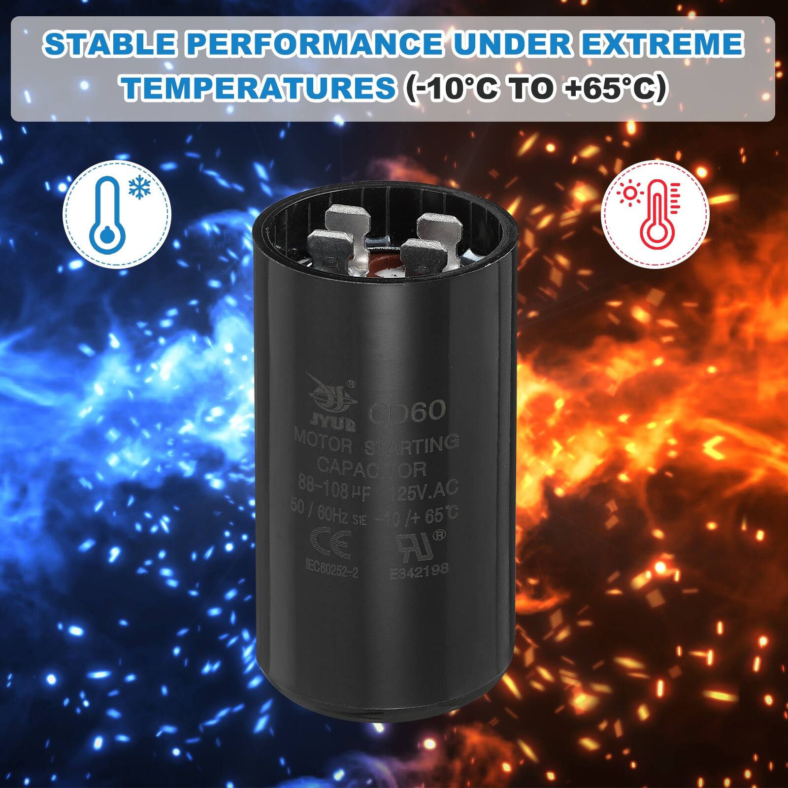 STABLE PERFORMANCE UNDER EXTREME TEMPERATURES (-10°C TO +65°C)

JYUR CD60 MOTOR STARTING CAPACITOR 88-108 µF 125V AC 50 | 60Hz SIE -10 / +65°C

CE IEC80252-2 E3421 98