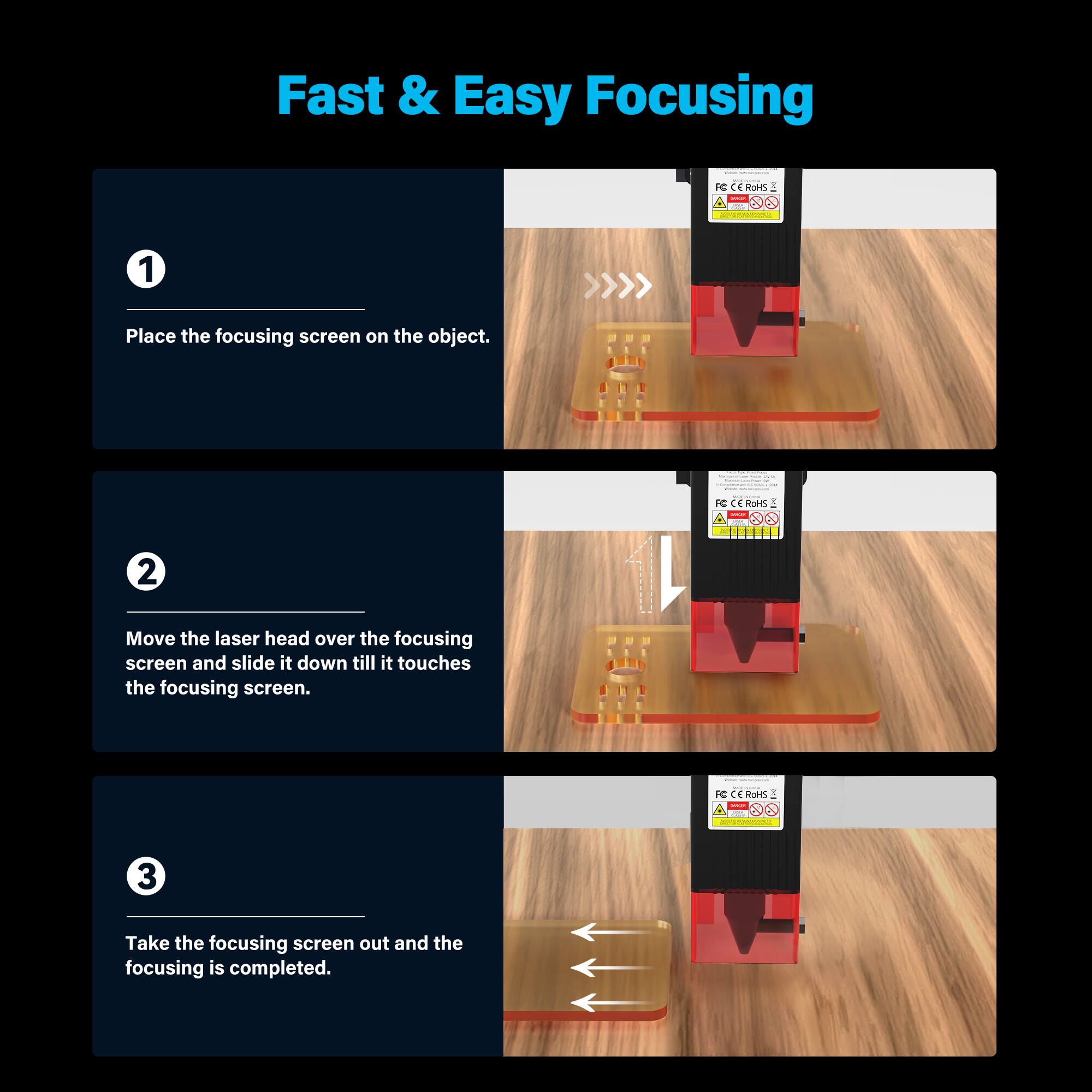 Fast & Easy Focusing

1. Place the focusing screen on the object.
2. Move the laser head over the focusing screen and slide it down till it touches the focusing screen.
3. Take the focusing screen out and the focusing is completed.