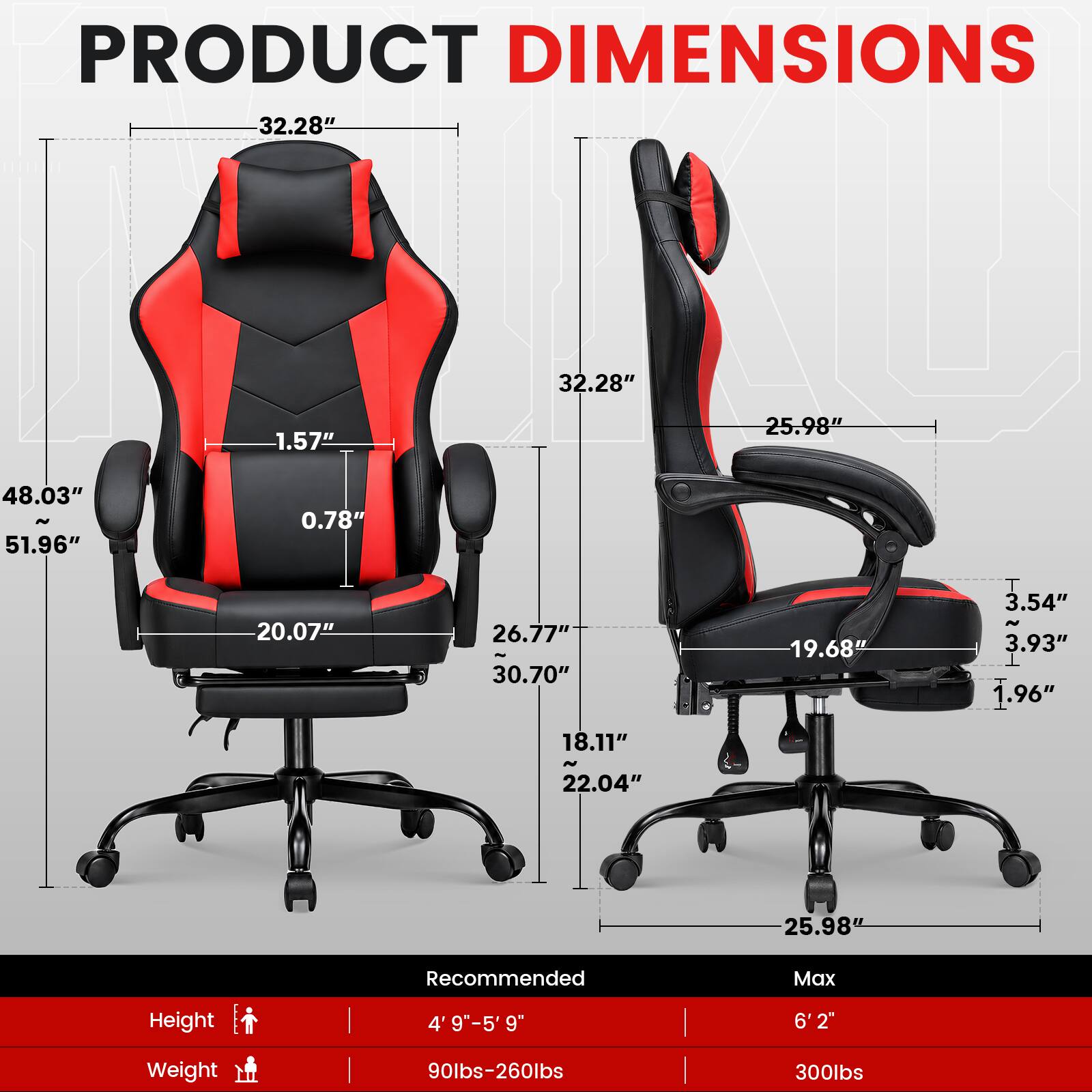 PRODUCT DIMENSIONS  
32.28"  
1.57"  
25.98"  
48.03"  
51.96"  
0.78"  
20.07"  
26.77"  
30.70"  
19.68"  
3.54"  
3.93"  
1.96"  
18.11"  
22.04"  
25.98"  

Recommended  
Height: 4' 9" - 5' 9"  
Weight: 90lbs - 260lbs  

Max  
Height: 6' 2"  
Weight: 300lbs