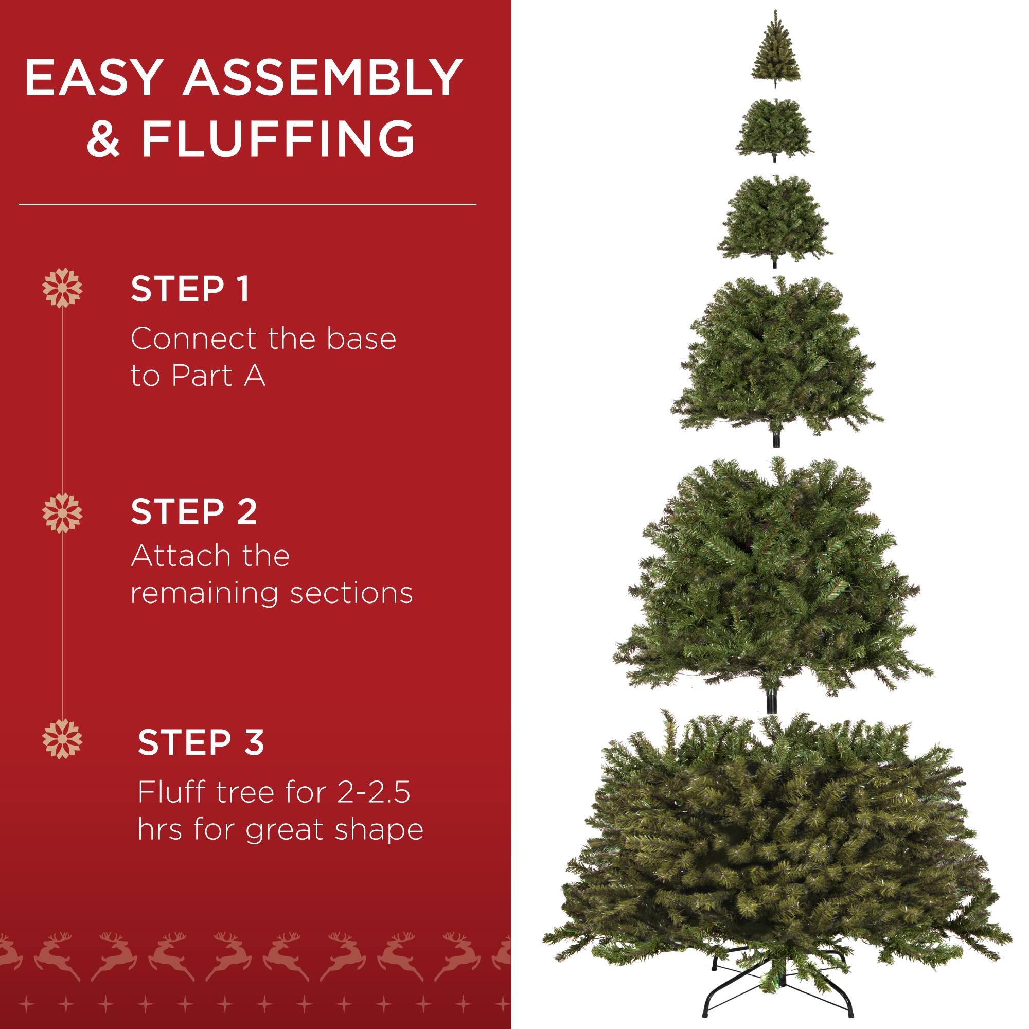 EASY ASSEMBLY & FLUFFING

STEP 1  
Connect the base to Part A

STEP 2  
Attach the remaining sections

STEP 3  
Fluff tree for 2-2.5 hrs for great shape
