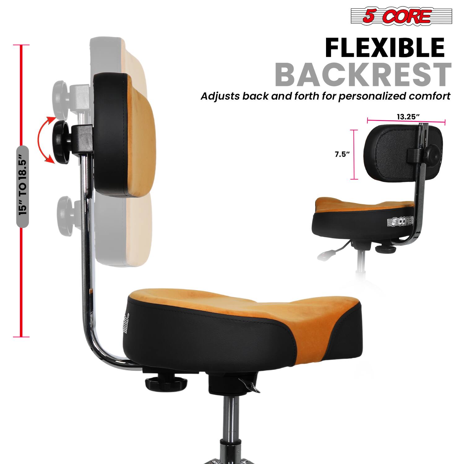 5 CORE  
FLEXIBLE BACKREST  
Adjusts back and forth for personalized comfort  

15" TO 18.5"  
13.25"  
7.5"