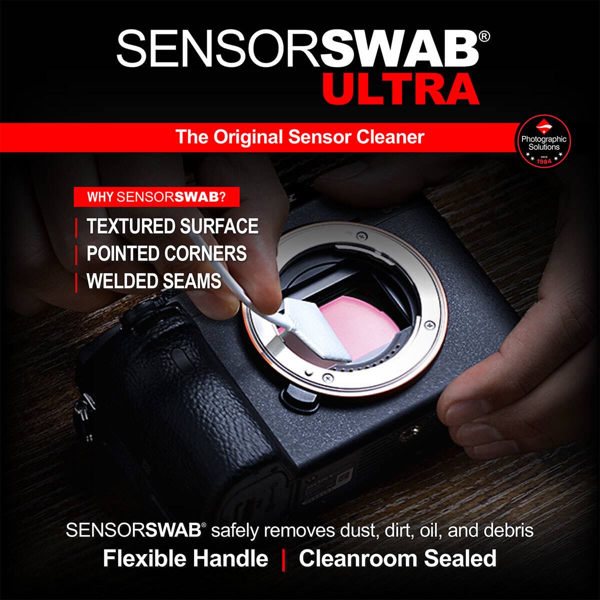 SENSOR SWAB ULTRA  
The Original Sensor Cleaner  
Photographic Solutions | 1984  

WHY SENSORSWAB?  
TEXTURED SURFACE  
POINTED CORNERS  
WELDED SEAMS  

SENSORSWAB safely removes dust, dirt, oil, and debris  
Flexible Handle | Cleanroom Sealed