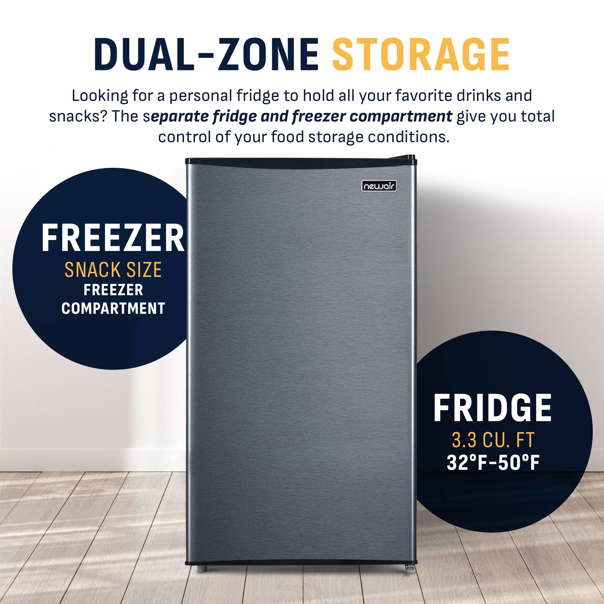 DUAL-ZONE STORAGE  
Looking for a personal fridge to hold all your favorite drinks and snacks? The separate fridge and freezer compartment give you total control of your food storage conditions.  

newair  
FREEZER  
SNACK SIZE FREEZER COMPARTMENT  

FRIDGE  
3.3 CU. FT  
32°F-50°F