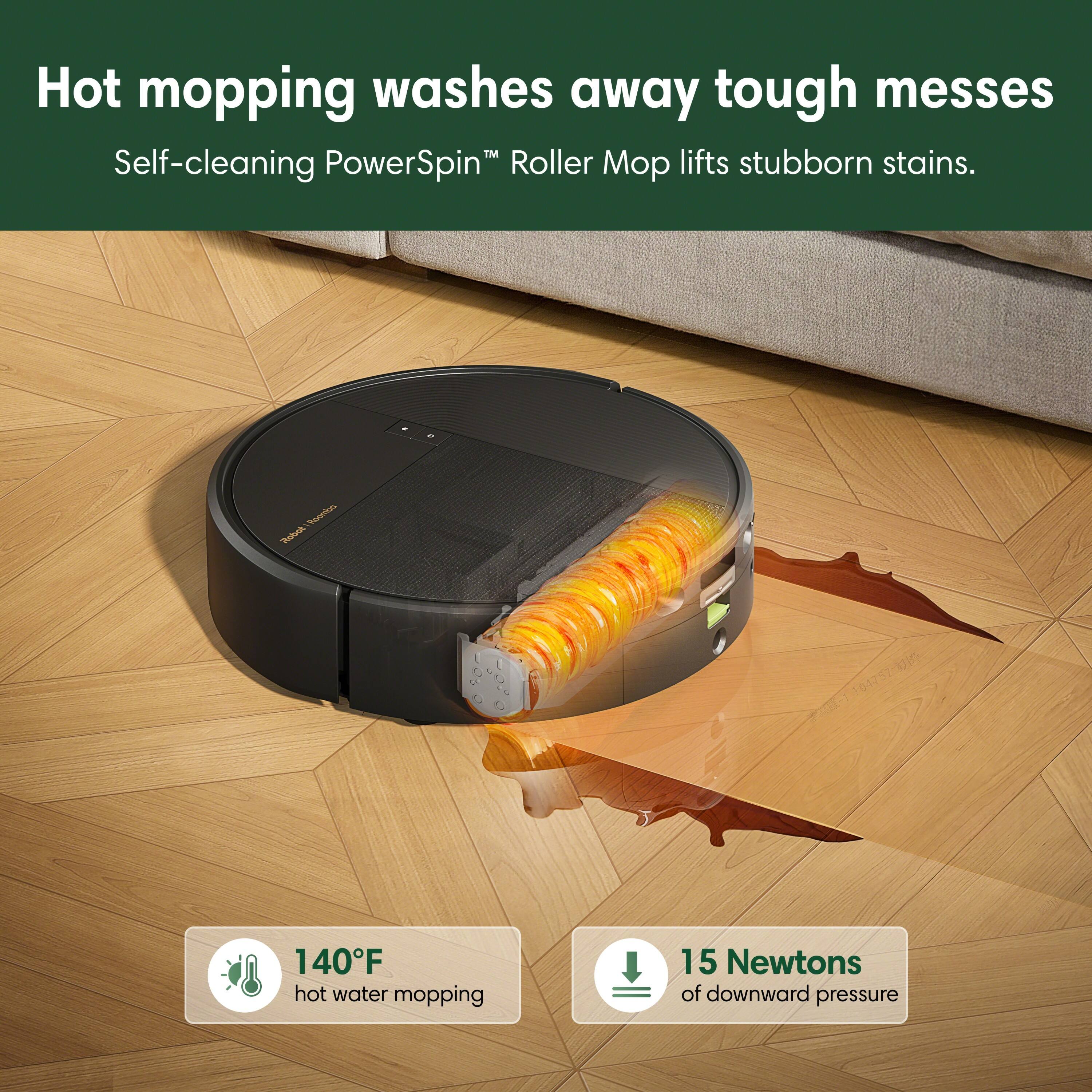 Hot mopping washes away tough messes  
Self-cleaning PowerSpin™ Roller Mop lifts stubborn stains.  

Roomba Robot  
140°F hot water mopping  
15 Newtons of downward pressure