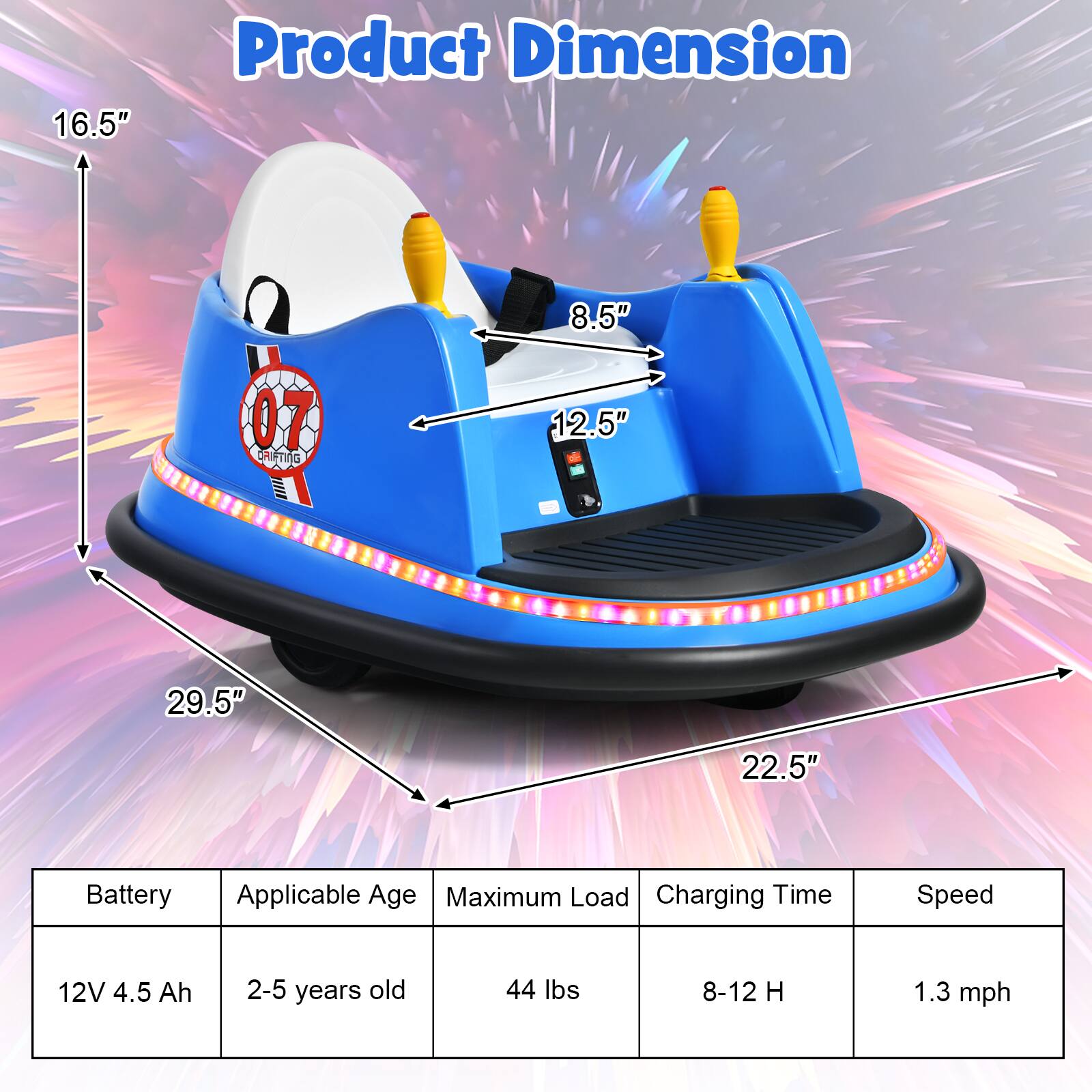 **Product Dimension**

- 16.5"
- 8.5"
- 12.5"
- 29.5"
- 22.5"

**Specifications**

- Battery: 12V 4.5 Ah
- Applicable Age: 2-5 years old
- Maximum Load: 44 lbs
- Charging Time: 8-12 H
- Speed: 1.3 mph