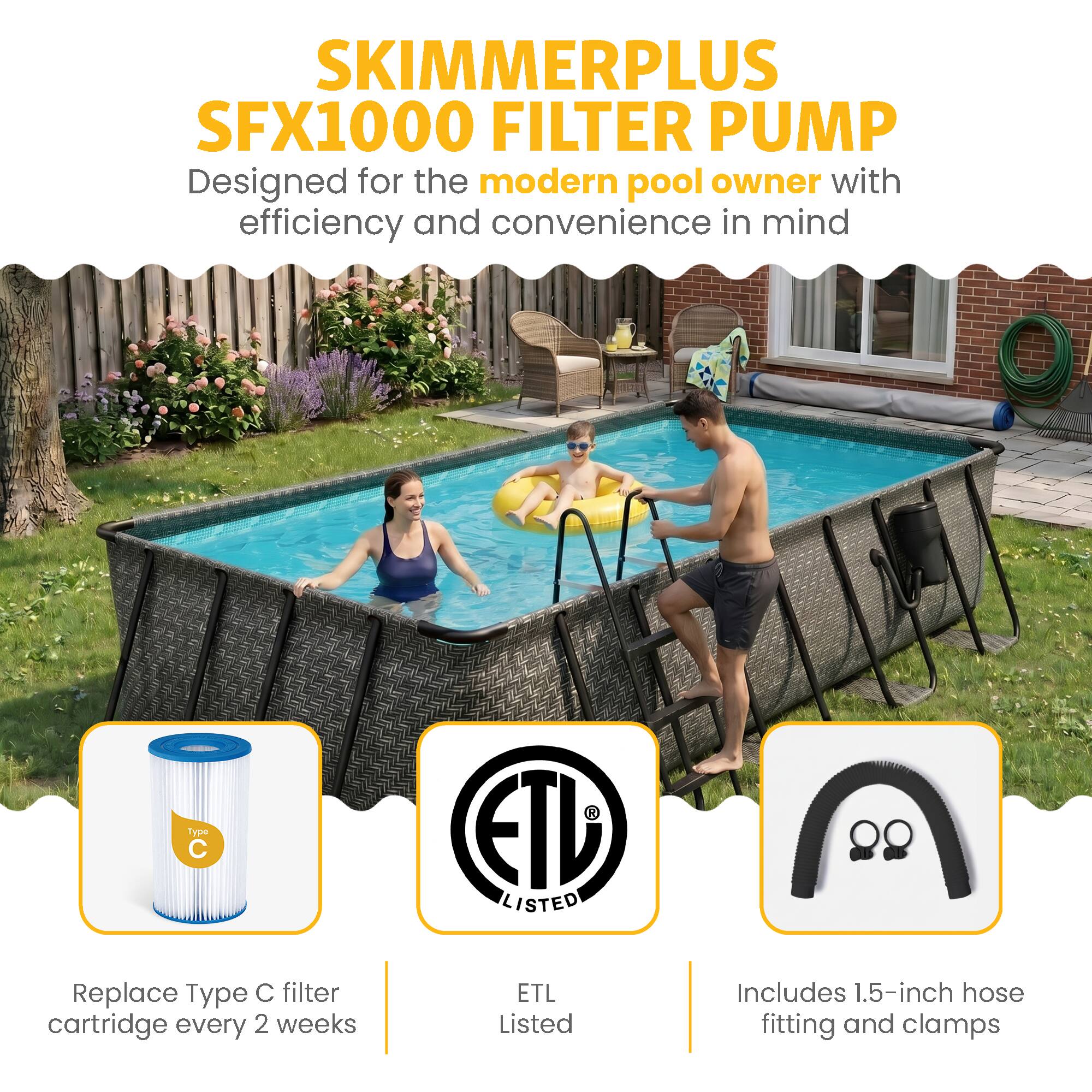SKIMMERPLUS SFX1000 FILTER PUMP  
Designed for the modern pool owner with efficiency and convenience in mind  

- Replace Type C filter cartridge every 2 weeks  
- ETL Listed  
- Includes 1.5-inch hose fitting and clamps
