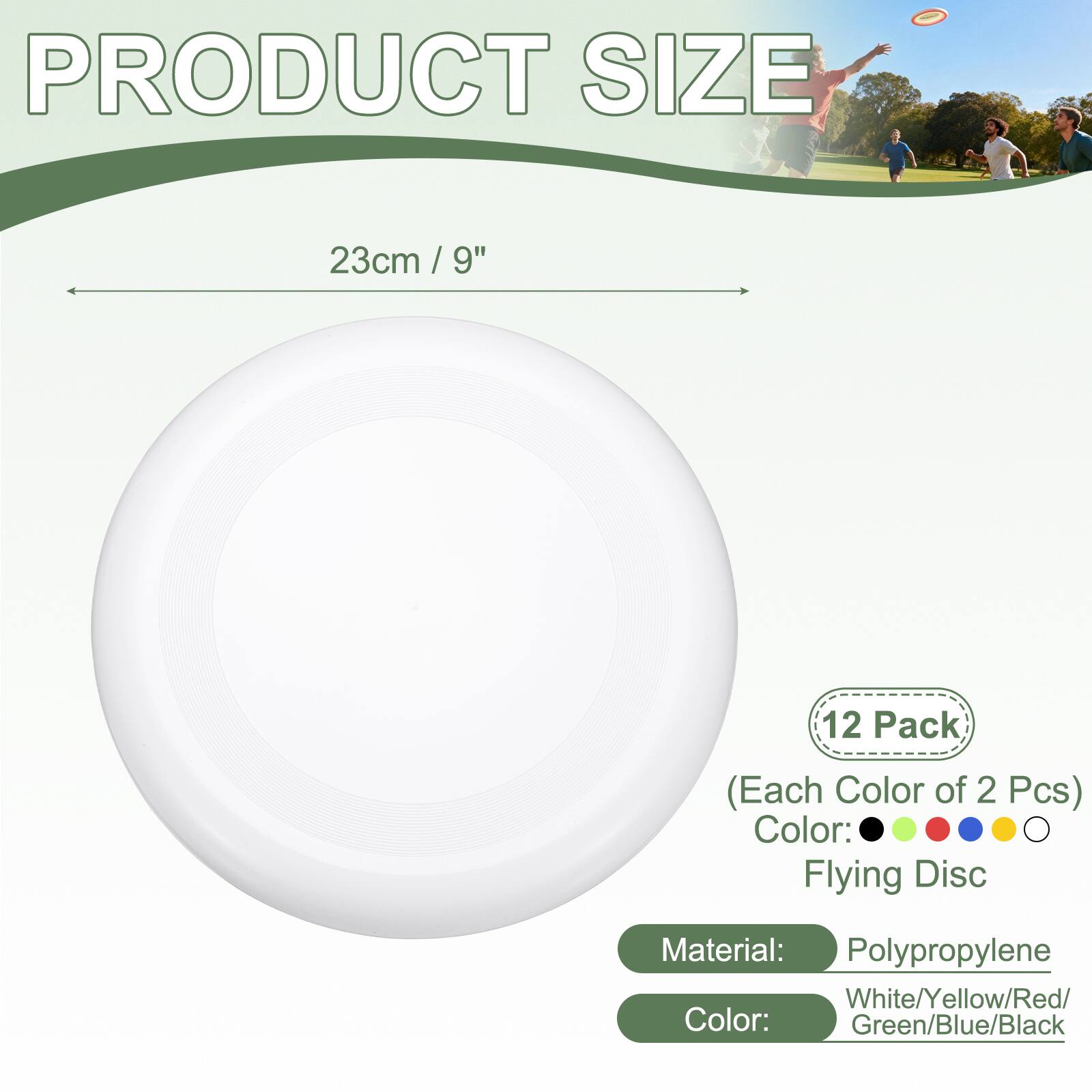 PRODUCT SIZE 23cm / 9" / 9" 12 Pack (Each Color of 2 Pcs)  
Color: Flying Disc  
Material: Polypropylene  
Color: White/Yellow/Red/Green/Blue/Black
