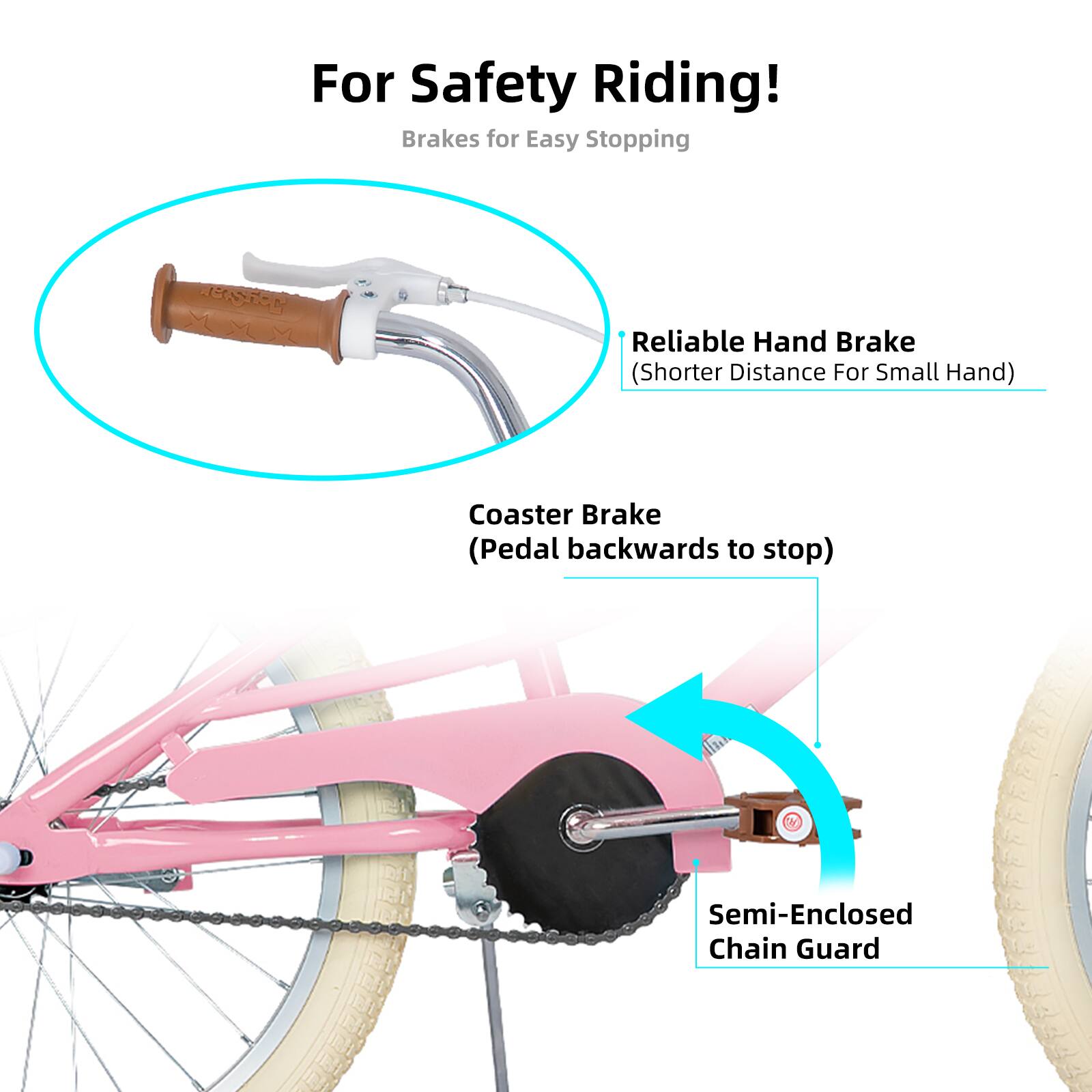 For Safety Riding!  
Brakes for Easy Stopping  
REISTON Reliable Hand Brake (Shorter Distance For Small Hand)  
Coaster Brake (Pedal backwards to stop)  
Semi-Enclosed Chain Guard