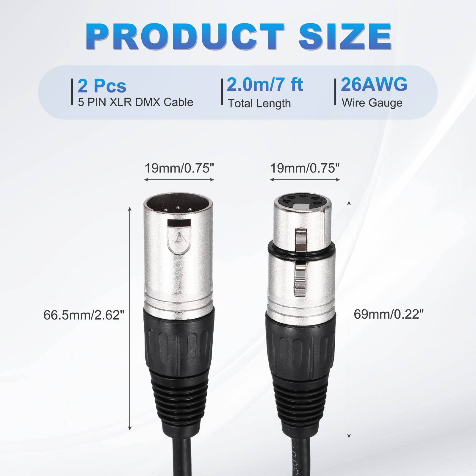 PRODUCT SIZE  
2 Pcs  
5 PIN XLR DMX Cable  
2.0m/7 ft  
Total Length  
26AWG Wire Gauge  
19mm/0.75"  
19mm/0.75"  
66.5mm/2.62"  
69mm/0.22"