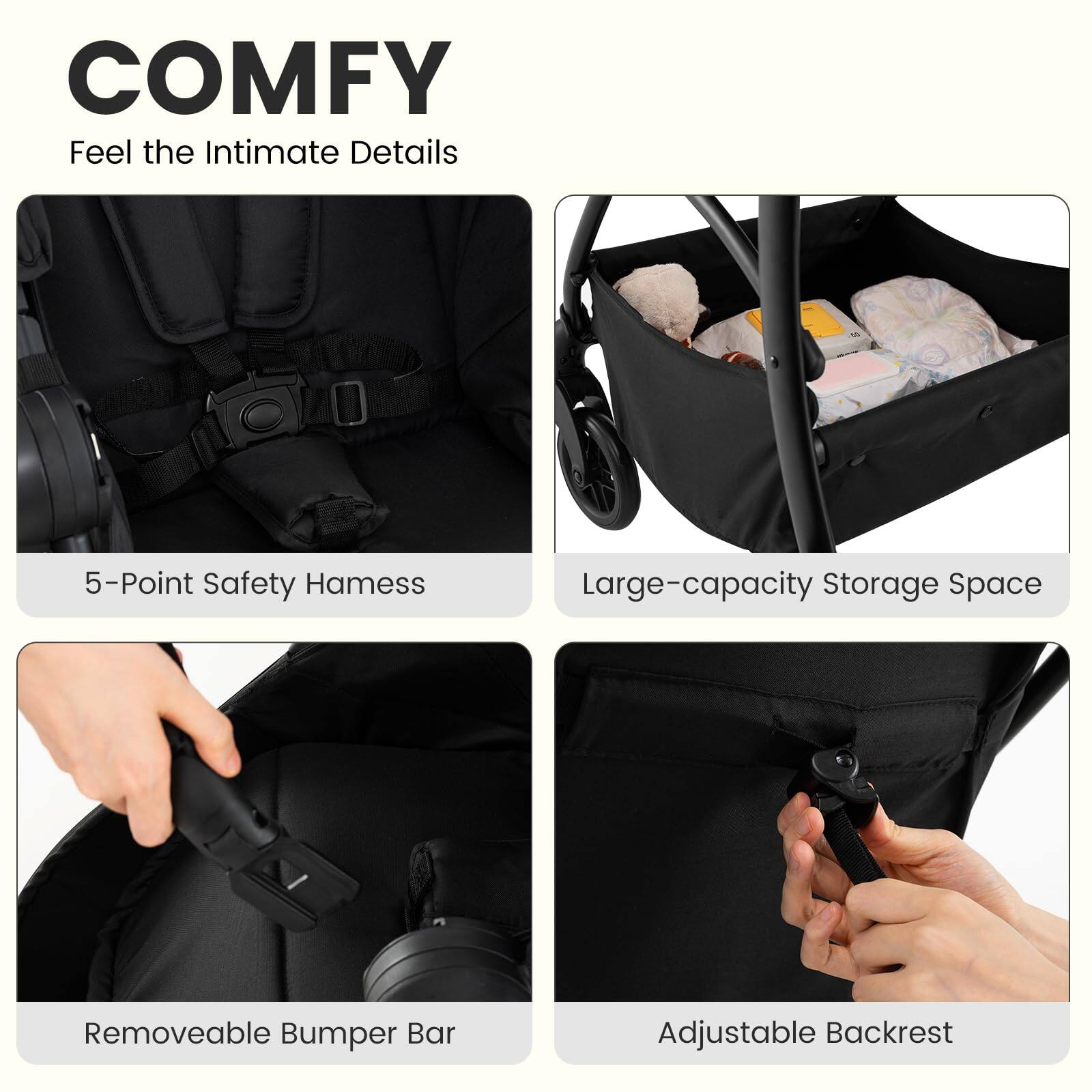 COMFY  
Feel the Intimate Details  

5-Point Safety Harness  
Large-capacity Storage Space  
Removeable Bumper Bar  
Adjustable Backrest