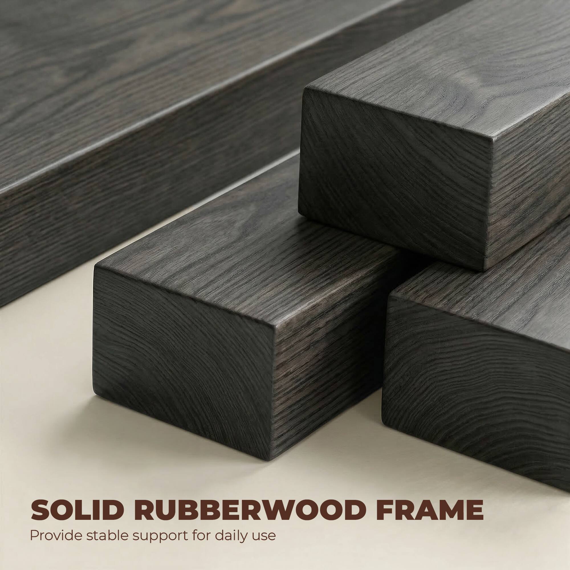 SOLID RUBBERWOOD FRAME  
Provide stable support for daily use